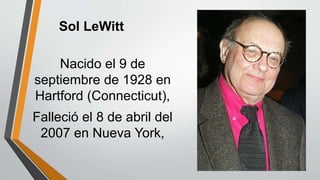 Sol LeWitt
Nacido el 9 de
septiembre de 1928 en
Hartford (Connecticut),
Falleció el 8 de abril del
2007 en Nueva York,
 