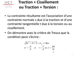 Traction + Cisaillement
ou Traction + Torsion :
• La contrainte résultante est l’association d’une
contrainte normale s due à la traction et d’une
contrainte tangentielle t due à la torsion ou au
cisaillement.
• On démontre avec le critère de Tresca que la
condition peut s’écrire :
Campus centre
 
v
Io
Mt
ou
S
T
et
S
N
Rpeéq



 22
.4
4
 