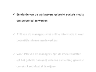 Eénderde van de werkgevers gebruikt sociale media om personeel te werven 71% van de managers wint online informatie in over potentiële nieuwe medewerkers Voor 19% van de managers zijn de zoekresultaten (of het gebrek daaraan) weleens aanleiding geweest om een kandidaat af te wijzen 