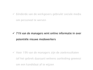 Eénderde van de werkgevers gebruikt sociale media om personeel te werven 71% van de managers wint online informatie in over potentiële nieuwe medewerkers Voor 19% van de managers zijn de zoekresultaten (of het gebrek daaraan) weleens aanleiding geweest om een kandidaat af te wijzen 