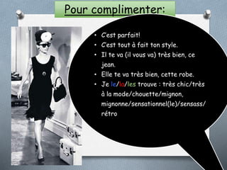 Pour complimenter:
• C’est parfait!
• C’est tout à fait ton style.
• Il te va (il vous va) très bien, ce
jean.
• Elle te va très bien, cette robe.
• Je le/la/les trouve : très chic/très
à la mode/chouette/mignon,
mignonne/sensationnel(le)/sensass/
rétro
 