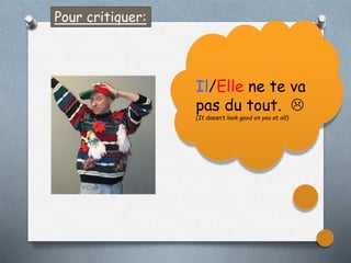 Pour critiquer:
Il/Elle ne te va
pas du tout. 
(It doesn’t look good on you at all)
 