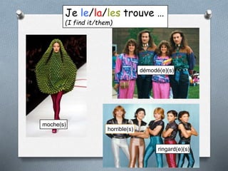 Je le/la/les trouve …
(I find it/them)
moche(s)
démodé(e)(s)
horrible(s)
ringard(e)(s)
 