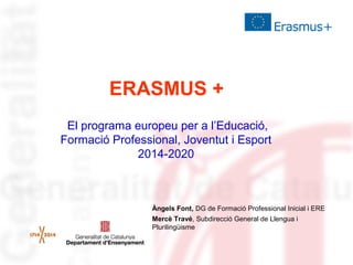 ERASMUS +
El programa europeu per a l’Educació,
Formació Professional, Joventut i Esport
2014-2020

Àngels Font, DG de Formació Professional Inicial i ERE
Mercè Travé, Subdirecció General de Llengua i
Plurilingüisme

 