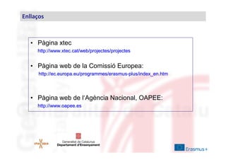 Enllaços

• Pàgina xtec
http://www.xtec.cat/web/projectes/projectes

• Pàgina web de la Comissió Europea:
http://ec.europa.eu/programmes/erasmus-plus/index_en.htm

• Pàgina web de l‘Agència Nacional, OAPEE:
http://www.oapee.es

 