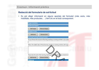 Erasmus+. Informació pràctica
Redacció del formulario de sol·licitud
•

Es pot afegir informació en alguns apartats del formulari (més socis, més
mobilitats, més productes, …) fent clic en el botó corresponent:

 