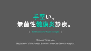 Daisuke Yamamoto
Department of Neurology, Shonan Kamakura General Hospital.
Solid treatment for Aseptic meningitis
手堅い、
無菌性髄膜炎診療。
 
