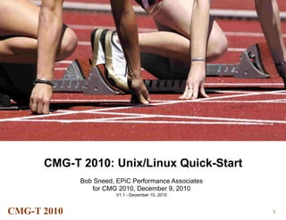 CMG-T 2010: Unix/Linux Quick-Start
             Bob Sneed, EPiC Performance Associates
                for CMG 2010, December 9, 2010
                        V1.1 - December 10, 2010



CMG-T 2010                                            1
 