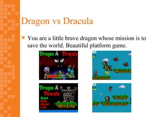 Dragon vs Dracula
   You are a little brave dragon whose mission is to
    save the world. Beautiful platform game.
 