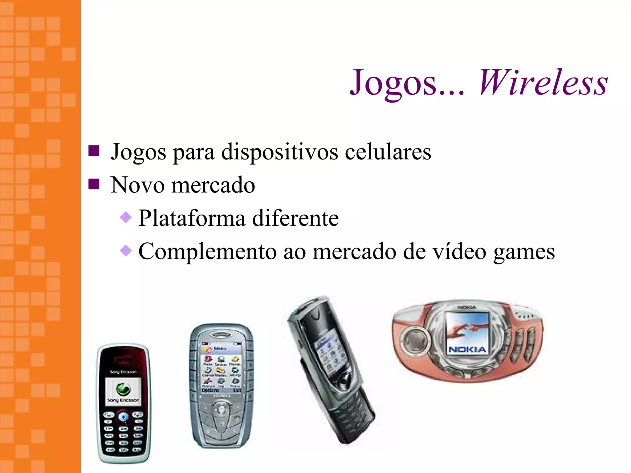 Jogos... Wireless
   Jogos para dispositivos celulares
   Novo mercado
      Plataforma diferente

      Complemento ao mercado de vídeo games
 