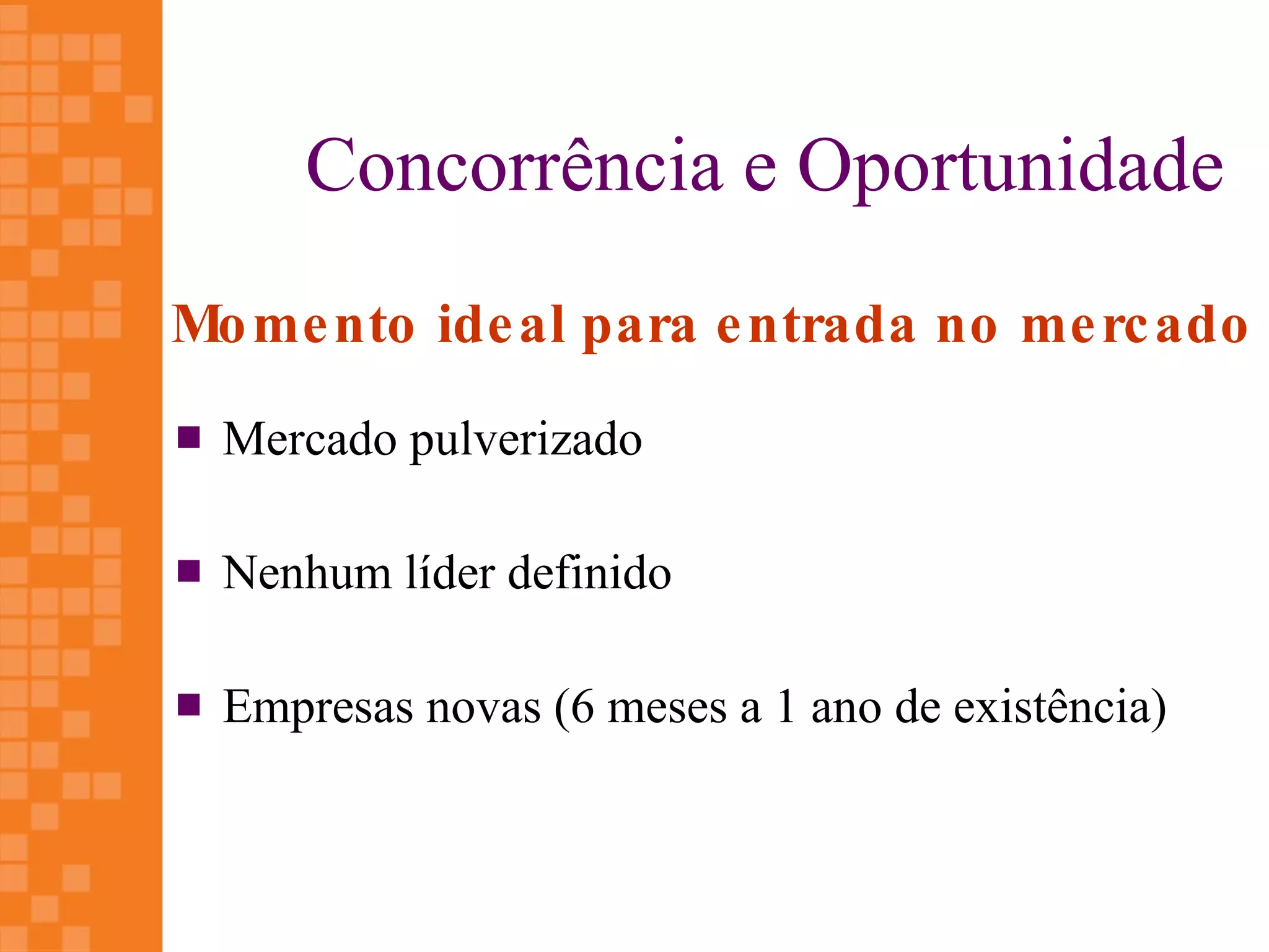 Concorrência e Oportunidade
Mo me nto ide al para e ntrada no me rc ado
   Mercado pulverizado

   Nenhum líder definido

   Empresas novas (6 meses a 1 ano de existência)
 
