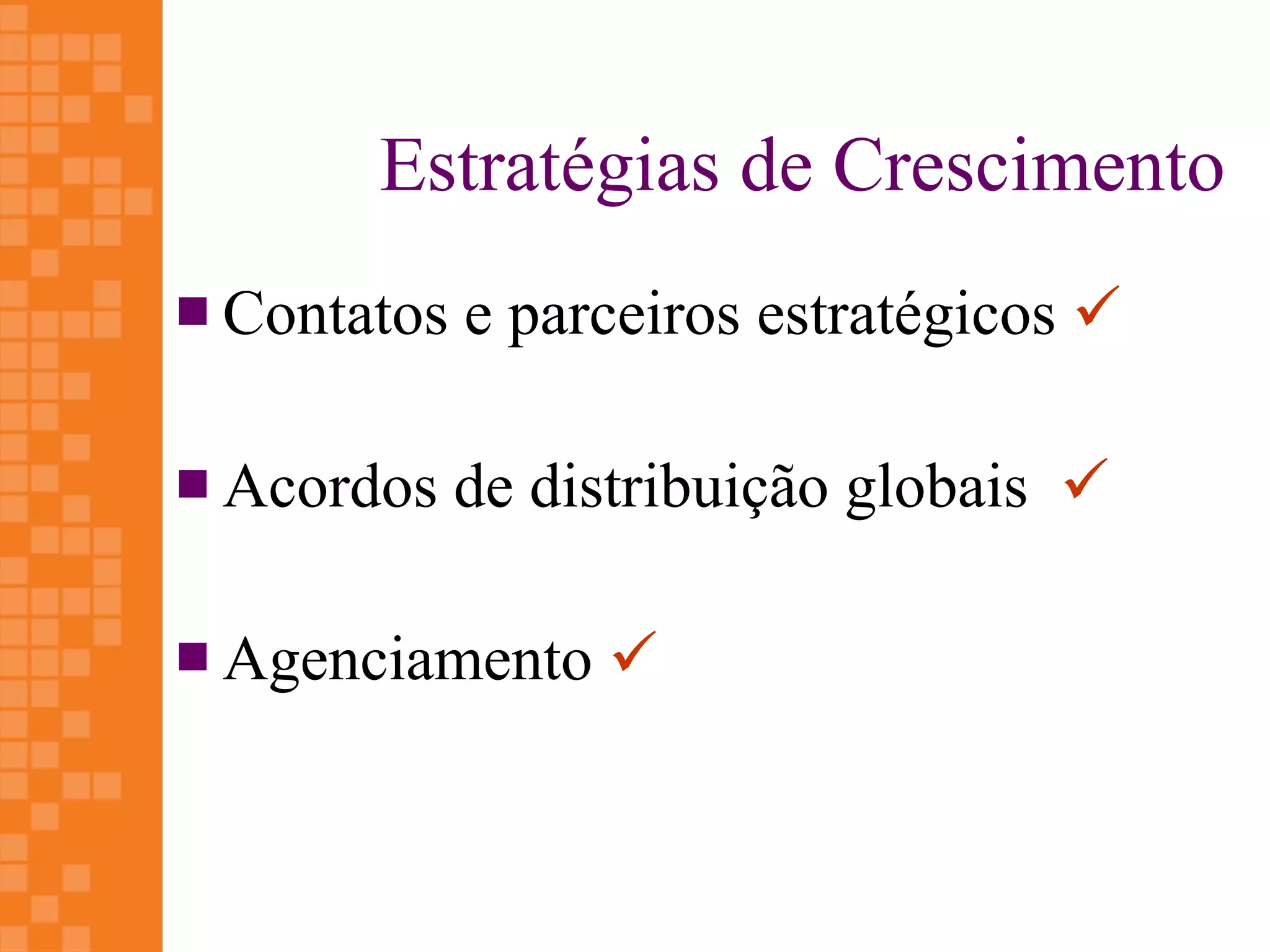Estratégias de Crescimento
 Contatos   e parceiros estratégicos 

 Acordos    de distribuição globais 

 Agenciamento    
 