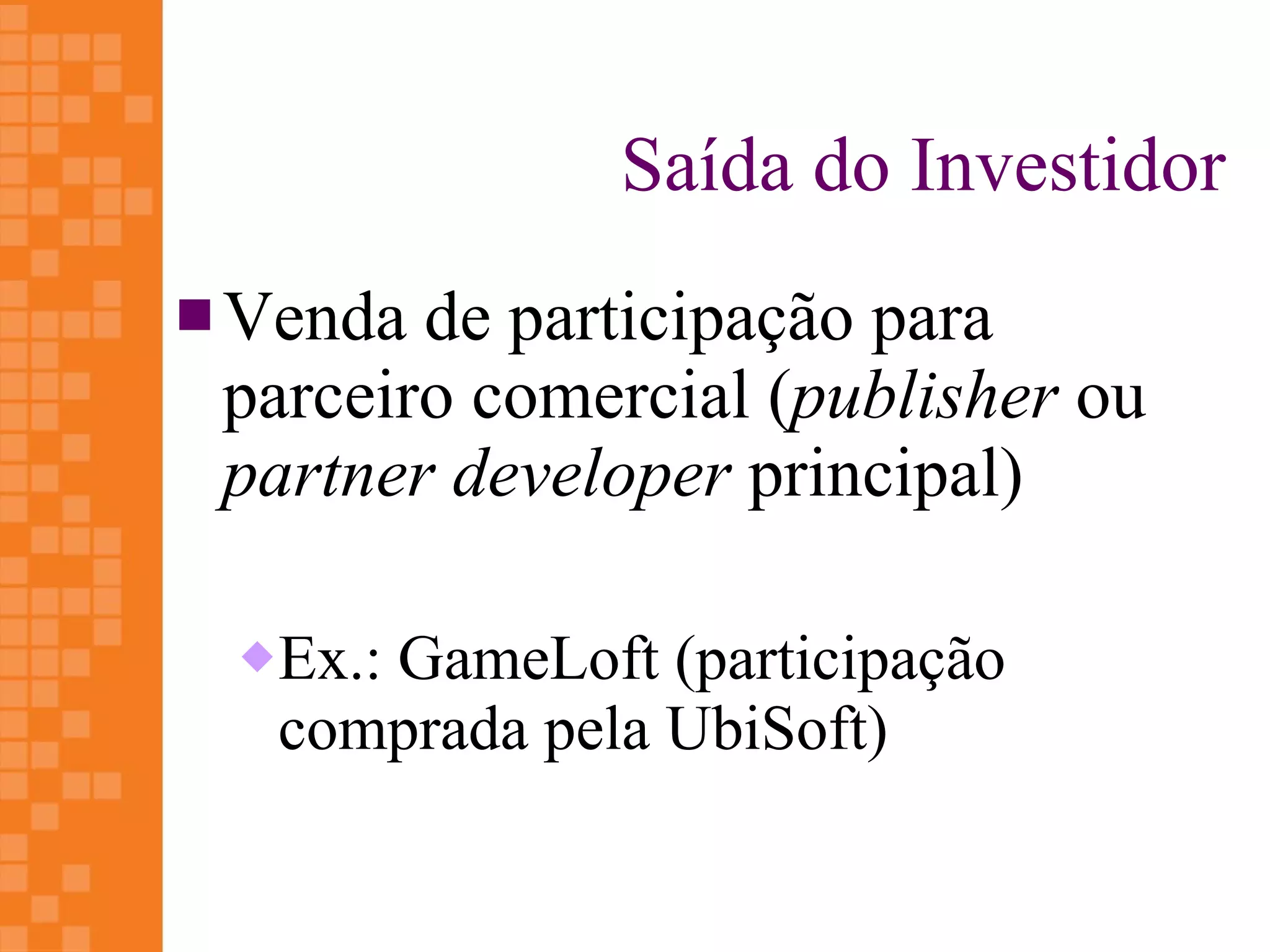 Saída do Investidor
 Venda de participação para
 parceiro comercial (publisher ou
 partner developer principal)

    Ex.: GameLoft (participação
     comprada pela UbiSoft)
 