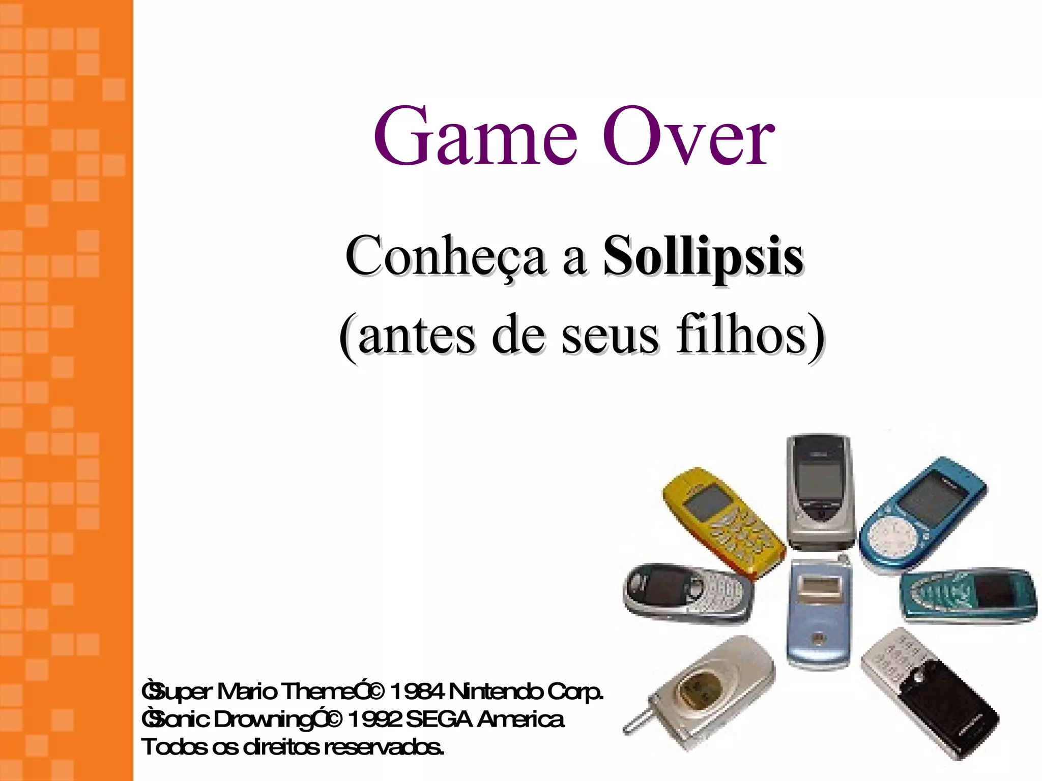 Game Over
                Conheça a Sollipsis
                (antes de seus filhos)




“Super M ario Them © 1984 Nintendo Corp.
                    e”
“Sonic Drow ning” 1992 SEGA Am
                  ©             erica
Todos os direitos reservados.
 