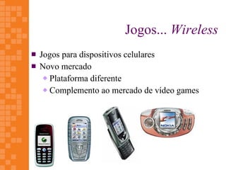 Jogos... Wireless
   Jogos para dispositivos celulares
   Novo mercado
      Plataforma diferente

      Complemento ao mercado de vídeo games
 