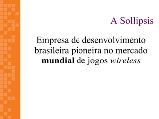 A Sollipsis
Empresa de desenvolvimento
brasileira pioneira no mercado
  mundial de jogos wireless
 