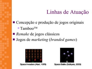 Linhas de Atuação
 Concepção e produção de jogos originais
    Tamboo™

 Remake de jogos clássicos
 Jogos de marketing (branded games)




    Space Invaders (Atari, 1978)      Space Battle (Sollipsis, 2003)
 