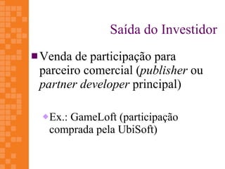 Saída do Investidor
 Venda de participação para
 parceiro comercial (publisher ou
 partner developer principal)

    Ex.: GameLoft (participação
     comprada pela UbiSoft)
 