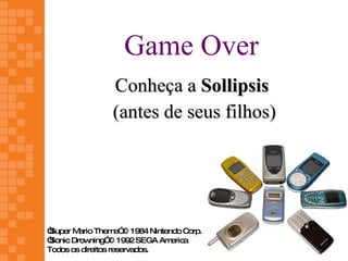 Game Over
                Conheça a Sollipsis
                (antes de seus filhos)




“Super M ario Them © 1984 Nintendo Corp.
                    e”
“Sonic Drow ning” 1992 SEGA Am
                  ©             erica
Todos os direitos reservados.
 