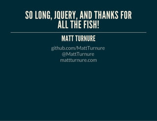 SO LONG, JQUERY, AND THANKS FOR 
ALL THE FISH! 
MATT TURNURE 
github.com/MattTurnure 
@MattTurnure 
mattturnure.com 
 