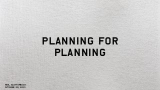 Planning for
Planning

Neil Slotterback
October 29, 2013

 
