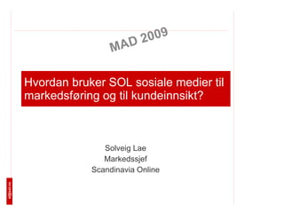 Hvordan bruker SOL sosiale medier til markedsføring og til kundeinnsikt? Solveig Lae Markedssjef Scandinavia Online MAD 2009 [email_address] 