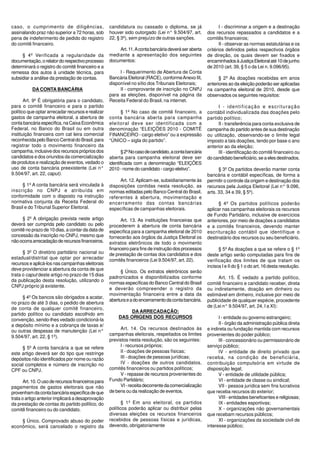 caso, o cumprimento de diligências,                  candidatura ou cassado o diploma, se já                     I - discriminar a origem e a destinação
assinalando praz não superior a 72 horas, sob        houver sido outorgado (Lei n° 9.504/97, art.         dos recursos repassados a candidatos e a
pena de indeferimento de pedido do registro          22, § 3º), sem prejuízo de outras sanções.           comitês financeiros;
do comitê financeiro.                                                                                            II - observar as normas estatutárias e os
                                                         Art. 11. A conta bancária deverá ser aberta      critérios definidos pelos respectivos órgãos
     § 4º Verificada a regularidade da               mediante a apresentação dos seguintes                de direção, os quais devem ser fixados e
documentação, o relator do respectivo processo       documentos:                                          encaminhados à Justiça Eleitoral até 10 de junho
determinará o registro do comitê financeiro e a                                                           de 2010 (art. 39, § 5 o da Lei n. 9.096/95).
remessa dos autos à unidade técnica, para                 I - Requerimento de Abertura de Conta
subsidiar a análise da prestação de contas.          Bancária Eleitoral (RACE), conforme Anexo III,             § 2º As doações recebidas em anos
                                                     disponível no sítio dos Tribunais Eleitorais;        anteriores ao da eleição poderão ser aplicadas
           DA CONTA BANCÁRIA                              II - comprovante de inscrição no CNPJ           na campanha eleitoral de 2010, desde que
                                                     para as eleições, disponível na página da            observados os seguintes requisitos:
       Art. 9º É obrigatória para o candidato,       Receita Federal do Brasil, na internet.
para o comitê financeiro e para o partido                                                                      I - identificação e escrituração
político que optar arrecadar recursos e realizar          § 1º No caso de comitê financeiro, a            contábil individualizada das doações pelo
gastos de campanha eleitoral, a abertura de          conta bancária aberta para campanha                  partido político;
conta bancária específica, na Caixa Econômica        eleitoral deve ser identificada com a                     II - transferência para conta exclusiva de
Federal, no Banco do Brasil ou em outra              denominação “ELEIÇÕES 2010 - COMITÊ                  campanha do partido antes de sua destinação
instituição financeira com cat leira comercial       FINANCEIRO - cargo eletivo” ou a expressão           ou utilização, observando-se o limite legal
reconhecida pelo Banco Central do Brasil, para       “ÚNICO – sigla do partido”.                          imposto a tais doações, tendo por base o ano
registrar todo o movimento financeiro da                                                                  anterior ao da eleição;
campanha, inclusive dos recursos próprios dos               § 2º No caso de candidato, a conta bancária        III - identificação do comitê financeiro ou
candidatos e dos oriundos da comercialização         aberta para campanha eleitoral deve ser              do candidato beneficiário, se a eles destinados.
de produtos e realização de eventos, vedado o        identificada com a denominação “ELEIÇÕES
uso de conta bancária preexistente (Lei n°           2010 - nome do candidato - cargo eletivo”.                 § 3º Os partidos deverão manter conta
9.504/97, art. 22, caput).                                                                                bancária e contábil específicas, de forma a
                                                          Art. 12. Aplicam-se, subsidiariamente às        permitir o controle da origem e destinação dos
     § 1º A conta bancária será vinculada à          disposições contidas nesta resolução, as             recursos pela Justiça Eleitoral (Lei n° 9.096,
inscrição no CNPJ e atribuída em                     normas editadas pelo Banco Central do Brasil,        arts. 33, 34 e 39, § 5º).
conformidade com o disposto na instrução             referentes à abertura, movimentação e
normativa conjunta da Receita Federal do             encerramento das contas bancárias                          § 4º Os partidos políticos poderão
Brasil e do Tribunal Superior Eleitoral.             específicas de campanhas eleitorais.                 aplicar nas campanhas eleitorais os recursos
                                                                                                          de Fundo Partidário, inclusive de exercícios
     § 2º A obrigação prevista neste artigo                Art. 13. As instituições financeiras que       anteriores, por meio de doações a candidatos
deverá ser cumprida pelo candidato ou pelo           procederem à abertura de conta bancária              e a comitês financeiros, devendo manter
comitê no prazo de 10 dias, a contar da data de      específica para a campanha eleitoral de 2010         escrituração contábil que identifique o
concessão da inscrição no CNPJ, mesmo que            fornecerão aos órgãos da Justiça Eleitoral os        destinatário dos recursos ou seu beneficiário.
não ocorra arrecadação de recursos financeiros.      extratos eletrônicos de todo o movimento
                                                     financeiro para fins de instrução dos processos            § 5º As doações a que se refere o § 1º
      § 3º O diretório partidário nacional ou        de prestação de contas dos candidatos e dos          deste artigo serão computadas para fins de
estadual/distrital que optar por arrecadar           comitês financeiros (Lei 9.504/97, art. 22).         verificação dos limites de que tratam os
recursos e aplicá-los nas campanhas eleitorais
                                                                                                          incisos I e II do § 1 o do art. 16 desta resolução.
deve providenciar a abertura da conta de que
                                                           § Único. Os extratos eletrônicos serão
trata o caput deste artigo no prazo de 15 dias
                                                     padronizados e disponibilizados conforme                   Art. 15. É vedado a partido político,
da publicação desta resolução, utilizando o
                                                     normas específicas do Banco Central do Brasil        comitê financeiro e candidato receber, direta
CNPJ próprio já existente.
                                                     e deverão compreender o registro da                  ou indiretamente, doação em dinheiro ou
                                                     movimentação financeira entre a data da              estimável em dinheiro, inclusive por meio de
      § 4º Os bancos são obrigados a acatar,
                                                     abertura e a do encerramento da conta bancária.      publicidade de qualquer espécie, procedente
no prazo de até 3 dias, o pedido de abertura
                                                                                                          de (Lei n° 9.504/97, art. 24, I a XI):
de conta de qualquer comitê financeiro,
                                                              DA ARRECADAÇÃO:
partido político ou candidato escolhido em
                                                          DAS ORIGENS DOS RECURSOS                              I - entidade ou governo estrangeiro;
convenção, sendo-lhes vedado condicioná-la
a depósito mínimo e a cobrança de taxas e/                                                                      II - órgão da administração pública direta
                                                          Art. 14. Os recursos destinados às              e indireta ou fundação mantida com recursos
ou outras despesas de manutenção (Lei n°
                                                     campanhas eleitorais, respeitados os limites         provenientes do poder público;
9.504/97, art. 22, § 1º).
                                                     previstos nesta resolução, são os seguintes:               III - concessionário ou permissionário de
     § 5º A conta bancária a que se refere                I - recursos próprios;                          serviço público;
este artigo deverá ser do tipo que restringe              II - doações de pessoas físicas;                      IV - entidade de direito privado que
depósitos não identificados por nome ou razão             III - doações de pessoas jurídicas;             receba, na condição de beneficiária,
social completos e número de inscrição no                 IV - doações de outros candidatos,              contribuição compulsória em virtude de
CPF ou CNPJ.                                         comitês financeiros ou partidos políticos;           disposição legal;
                                                          V - repasse de recursos provenientes do               V - entidade de utilidade pública;
       Art. 10. O uso de recursos financeiros para   Fundo Partidário;                                          VI - entidade de classe ou sindical;
pagamentos de gastos eleitorais que não                   VI - receita decorrente da comercialização            VII - pessoa jurídica sem fins lucrativos
provenham da conta bancária específica de que        de bens ou da realização de eventos.                 que receba recursos do exterior;
trata o artigo anterior implicará a desaprovação                                                                VIII - entidades beneficentes e religiosas;
da prestação de contas do partido político, do              § 1º Em ano eleitoral, os partidos                  IX - entidades esportivas;
comitê financeiro ou do candidato.                   políticos poderão aplicar ou distribuir pelas              X - organizações não governamentais
                                                     diversas eleições os recursos financeiros            que recebam recursos públicos;
    § Único. Comprovado abuso do poder               recebidos de pessoas físicas e jurídicas,                  XI - organizações da sociedade civil de
econômico, será cancelado o registro da              devendo, obrigatoriamente                            interesse público;
 