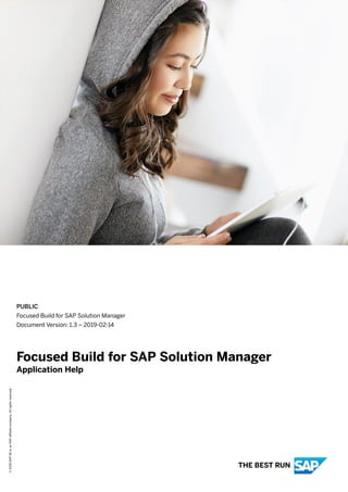 PUBLIC
Focused Build for SAP Solution Manager
Document Version: 1.3 – 2019-02-14
Focused Build for SAP Solution Manager
Application Help
©2019SAPSEoranSAPaffiliatecompany.Allrightsreserved.
THE BEST RUN
 