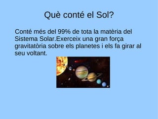 Què conté el Sol? Conté més del 99% de tota la matèria del Sistema Solar.Exerceix una gran força gravitatòria sobre els planetes i els fa girar al seu voltant. 