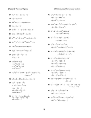 Chapter 0: Review of Algebra ISM: Introductory Mathematical Analysis
10
19. 2 2
3( 1 ) 3( 1)( 1)x x x− = + −
20. (3y − 4)(3y − 2)
21. 2
6 13 2 (6 1)( 2)y y y y+ + = + +
22. (4x + 3)(x – 1)
23. 2
2 (6 5 4) 2 (3 4)(2 1)s s s s s s+ − = + −
24. 2 2 2
(3 ) 2(3 )(5) 5 (3 5)z z z+ + = +
25. 3/5 2 2 3/5
( 4 ) ( 2 )( 2 )u v u v u v u v u v− = + −
26. 2/ 7 2 2 2/ 7 2/ 7
(3 ) 1 (3 1)(3 1)x x x− = + −
27. 2
2 ( 6) 2 ( 3)( 2)x x x x x x+ − = + −
28. 2 2 2
( ) 2( )(2) 2 ( 2)xy xy xy− + = −
29. 2 2 2
[2(2 1)] 2 (2 1)x x+ = +
2
4(2 1)x= +
30. 2 2
2 2 2
2 2 2
4 2
2 [2 (1 2 )]
2 (2 ) (1 2 )
2 (4 )(1 2 )
8 (1 2 )
x x x
x x x
x x x
x x
−
= −
= −
= −
31. 2 2 2 2
( 14 49) [( ) 2( )(7) 7 ]x x y xy x xy xy− + = − +
2
( 7)x xy= −
32. x(5x + 2) + 2(5x + 2) = (5x + 2)(x + 2)
33. 2 2
( 4) 2(4 )x x x− + −
2 2
( 4) 2( 4)x x x= − − −
2
( 4)( 2)x x= − −
= (x + 2)(x – 2)(x – 2)
2
( 2)( 2)x x= + −
34. (x + 1)(x – 1) + (x – 2)(x + 1)
= (x + 1)[(x – 1) + (x – 2)]
= (x + 1)(2x – 3)
35. 2 2 2
( 8 16) ( 8 16)y y y y y+ + − + +
2 2
( 8 16)( 1)y y y= + + −
2
( 4) ( 1)( 1)y y y= + + −
36. 2 2 2 2 2
( 4) ( 4) ( 4)( )xy x z x x xy z− + − = − +
2
( 2)( 2)( )x x xy z= + − +
37. 3 3 2 2
2
4 ( 4)( 4( ) 4 )
( 4)( 4 16)
b b b b
b b b
+ = + − +
= + − +
38. 3 3 2 2
1 ( 1)[ 1( ) 1 ]x x x x− = − + +
2
( 1)( 1)x x x= − + +
39. 3 2 2 3 3
( ) 1 ( 1)( 1)x x x− = + −
2 2
( 1)( 1)( 1)( 1)x x x x x x= + − + − + +
40. 3 3 2 2
3 (2 ) (3 2 )[3 3(2 ) (2 ) ]x x x x+ = + − +
2
(3 2 )(9 6 4 )x x x= + − +
41. 2
( 3) ( 1)[( 3) ( 1)]x x x x+ − + + −
2
( 3) ( 1)[2 2]x x x= + − +
2
( 3) ( 1)[2( 1)]x x x= + − +
2
2( 3) ( 1)( 1)x x x= + − +
42. 2 2
2 2
2 2
( 5) ( 1) [( 5) ( 1)]
( 5) ( 1) (2 6)
2( 5) ( 1) ( 3)
a a a a
a a a
a a a
+ + + + +
= + + +
= + + +
43. [P(1 + r)] + [P(1 + r)]r = [P(1 + r)](1 + r)
2
(1 )P r= +
44. (3 5 )[( 3 ) ( 2 )] (3 5 )( 5 )
5 (3 5 )
X I X I X I X I I
I X I
+ − − + = + −
= − +
45. 2 2 2 2 2
( ) 4 ( 4)( 4)x x x− = + −
2
( 4)( 2)( 2)x x x= + + −
46. 2 2 2 2 2 2 2 2
(9 ) ( ) (9 )(9 )x y x y x y− = + −
2 2
(9 )(3 )(3 )x y x y x y= + + −
 