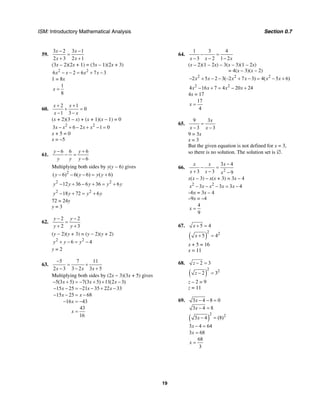 ISM: Introductory Mathematical Analysis Section 0.7
19
59.
3 2 3 1
2 3 2 1
x x
x x
− −
=
+ +
(3x – 2)(2x + 1) = (3x – 1)(2x + 3)
2 2
6 2 6 7 3x x x x− − = + −
1 = 8x
1
8
x =
60.
2 1
0
1 3
x x
x x
+ +
+ =
− −
(x + 2)(3 – x) + (x + 1)(x – 1) = 0
2 2
3 6 2 1 0x x x x− + − + − =
x + 5 = 0
x = –5
61.
6 6 6
6
y y
y y y
− +
− =
−
Multiplying both sides by y(y − 6) gives
2
( 6) 6( 6) ( 6)y y y y− − − = +
2 2
12 36 6 36 6y y y y y− + − + = +
2 2
18 72 6y y y y− + = +
72 = 24y
y = 3
62.
2 2
2 3
y y
y y
− −
=
+ +
(y − 2)(y + 3) = (y − 2)(y + 2)
2 2
6 4y y y+ − = −
y = 2
63.
5 7 11
2 3 3 2 3 5x x x
−
= +
− − +
Multiplying both sides by (2x − 3)(3x + 5) gives
5(3 5) 7(3 5) 11(2 3)
15 25 21 35 22 33
15 25 68
16 43
43
16
x x x
x x x
x x
x
x
− + = − + + −
− − = − − + −
− − = −
− = −
=
64.
1 3 4
3 2 1 2x x x
− =
− − −
(x – 2)(1 – 2x) – 3(x – 3)(1 – 2x)
= 4(x – 3)(x – 2)
2 2 2
2 5 2 3(–2 7 3) 4( 5 6)x x x x x x− + − − + − = − +
2 2
4 16 7 4 20 24x x x x− + = − +
4x = 17
17
4
x =
65.
9 3
3 3
x
x x
=
− −
9 = 3x
x = 3
But the given equation is not defined for x = 3,
so there is no solution. The solution set is ∅.
66.
2
3 4
3 3 9
x x x
x x x
−
− =
+ − −
x(x – 3) – x(x + 3) = 3x – 4
2 2
3 3 3 4x x x x x− − − = −
–6x = 3x – 4
–9x = –4
4
9
x =
67. 5 4x + =
( )
2 2
5 4x + =
x + 5 = 16
x = 11
68. 2 3z − =
( )
2 2
2 3z − =
z – 2 = 9
z = 11
69.
( )
2 2
3 4 8 0
3 4 8
3 4 (8)
3 4 64
3 68
68
3
x
x
x
x
x
x
− − =
− =
− =
− =
=
=
 
