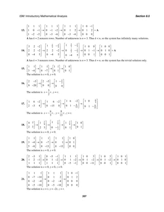 ISM: Introductory Mathematical Analysis Section 6.5
207
13.
1 1 1 1 1 1 1 1 1 1 0 1
1 0 1 0 1 2 0 1 2 0 1 2
1 2 5 0 3 6 0 3 6 0 0 0
−⎡ ⎤ ⎡ ⎤ ⎡ ⎤ ⎡ ⎤
⎢ ⎥ ⎢ ⎥ ⎢ ⎥ ⎢ ⎥− → − − → → =⎢ ⎥ ⎢ ⎥ ⎢ ⎥ ⎢ ⎥
⎢ ⎥ ⎢ ⎥ ⎢ ⎥ ⎢ ⎥− − − − − −⎣ ⎦ ⎣ ⎦ ⎣ ⎦ ⎣ ⎦
A
A has k = 2 nonzero rows. Number of unknowns is n = 3. Thus k < n, so the system has infinitely many solutions.
14.
2 22 2
3 33 3
2 2
3 3
1 0 0
2 2 2 0 0 1 0
0 4 5 0 0 10 4 5
⎡ ⎤1 −⎡ ⎤1 −3 2 −2 1 0 0⎡ ⎤ ⎡ ⎤ ⎡ ⎤⎢ ⎥⎢ ⎥⎢ ⎥ ⎢ ⎥ ⎢ ⎥⎢ ⎥⎢ ⎥2 2 −2 → − → − → 0 1 −1 → =⎢ ⎥ ⎢ ⎥ ⎢ ⎥⎢ ⎥⎢ ⎥⎢ ⎥ ⎢ ⎥ ⎢ ⎥0 −4 5 − 0 0 1⎢ ⎥−⎣ ⎦ ⎣ ⎦ ⎣ ⎦⎢ ⎥⎣ ⎦ ⎣ ⎦
A
A has k = 3 nonzero rows. Number of unknowns is n = 3. Thus k = n, so the system has the trivial solution only.
15.
1 1 1 1 1 1 1 0
3 4 0 7 0 1 0 1
⎡ ⎤ ⎡ ⎤ ⎡ ⎤ ⎡ ⎤
→ → →⎢ ⎥ ⎢ ⎥ ⎢ ⎥ ⎢ ⎥− −⎣ ⎦ ⎣ ⎦ ⎣ ⎦ ⎣ ⎦
The solution is x = 0, y = 0.
16.
5
2
12 5 2 5
8 20 0 0 0 0
⎡ ⎤−− −⎡ ⎤ ⎡ ⎤
→ → ⎢ ⎥⎢ ⎥ ⎢ ⎥− ⎢ ⎥⎣ ⎦ ⎣ ⎦ ⎣ ⎦
The solution is
5
2
x r= , y = r.
17. 8
15
1 6 21 6 2 1 6 2
0 12 3 4 0 15 8
−⎡ ⎤− −⎡ ⎤ ⎡ ⎤
→ → →⎢ ⎥⎢ ⎥ ⎢ ⎥ −− − ⎢ ⎥⎣ ⎦ ⎣ ⎦ ⎣ ⎦
6
5
8
15
1 0
0 1
⎡ ⎤
⎢ ⎥
⎢ ⎥−
⎣ ⎦
The solution is
6
5
x r= − ,
8
15
y r= , z = r.
18.
77 7
44 4
1
2
11 14 7 1 0
2 3 0 102 3 0 1
⎡ ⎤⎡ ⎤ ⎡ ⎤⎡ ⎤ ⎡ ⎤⎢ ⎥→ → → →⎢ ⎥ ⎢ ⎥⎢ ⎥ ⎢ ⎥⎢ ⎥−⎢ ⎥ ⎢ ⎥⎣ ⎦ ⎣ ⎦⎣ ⎦ ⎣ ⎦⎣ ⎦
The solution is x = 0, y = 0.
19.
1 1 1 1 1 1 1 0
3 4 0 7 0 1 0 1
5 8 0 13 0 13 0 0
⎡ ⎤ ⎡ ⎤ ⎡ ⎤ ⎡ ⎤
⎢ ⎥ ⎢ ⎥ ⎢ ⎥ ⎢ ⎥− → − → →⎢ ⎥ ⎢ ⎥ ⎢ ⎥ ⎢ ⎥
⎢ ⎥ ⎢ ⎥ ⎢ ⎥ ⎢ ⎥− − −⎣ ⎦ ⎣ ⎦ ⎣ ⎦ ⎣ ⎦
The solution is x = 0, y = 0.
20.
2 3 1 0 5 1 1 1 1 1 0 3 1 0 3 1 0 1
1 2 1 0 1 2 0 1 2 0 1 2 0 1 2 0 1 0
1 1 1 1 1 1 0 5 1 0 0 11 0 0 1 0 0 1
− − −⎡ ⎤ ⎡ ⎤ ⎡ ⎤ ⎡ ⎤ ⎡ ⎤ ⎡ ⎤
⎢ ⎥ ⎢ ⎥ ⎢ ⎥ ⎢ ⎥ ⎢ ⎥ ⎢ ⎥− → − → − → − → − →
⎢ ⎥ ⎢ ⎥ ⎢ ⎥ ⎢ ⎥ ⎢ ⎥ ⎢ ⎥
− − −⎣ ⎦ ⎣ ⎦ ⎣ ⎦ ⎣ ⎦ ⎣ ⎦ ⎣ ⎦
The solution is x = 0, y = 0, z = 0.
21.
1 1 1 1 1 1 1 0 1
0 7 14 0 1 2 0 1 2
0 2 4 0 2 4 0 0 0
0 5 10 0 5 10 0 0 0
−⎡ ⎤ ⎡ ⎤ ⎡ ⎤
⎢ ⎥ ⎢ ⎥ ⎢ ⎥− −⎢ ⎥ ⎢ ⎥ ⎢ ⎥→ →
⎢ ⎥ ⎢ ⎥ ⎢ ⎥− − − −
⎢ ⎥ ⎢ ⎥ ⎢ ⎥
− − − −⎢ ⎥ ⎢ ⎥ ⎢ ⎥⎣ ⎦ ⎣ ⎦ ⎣ ⎦
The solution is x = r, y = –2r, z = r.
 