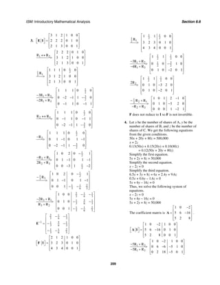 ISM: Introductory Mathematical Analysis Section 6.6
209
3.
3 1 2 1 0 0
2 2 2 0 1 0
2 1 3 0 0 1
⎡ ⎤
⎢ ⎥⎡ ⎤ =⎣ ⎦ ⎢ ⎥
⎢ ⎥⎣ ⎦
E I
1 2
2 2 2 0 1 0
3 1 2 1 0 0
2 1 3 0 0 1
⎡ ⎤
↔ ⎢ ⎥> ⎢ ⎥
⎢ ⎥⎣ ⎦
R R
1
21
12
1 1 1 0 0
3 1 2 1 0 0
2 1 3 0 0 1
⎡ ⎤
⎢ ⎥
> ⎢ ⎥
⎢ ⎥
⎢ ⎥⎣ ⎦
R
1
2
1 2 3
2
1 3
1 1 1 0 0
3
0 2 1 1 0
2
0 1 1 0 1 1
⎡ ⎤
⎢ ⎥
− + ⎢ ⎥> − − −
⎢ ⎥− +
⎢ ⎥− −
⎣ ⎦
R R
R R
1
2
2 3
3
2
1 1 1 0 0
0 1 1 0 1 1
0 2 1 1 0
⎡ ⎤
⎢ ⎥↔
> − −⎢ ⎥
⎢ ⎥
− − −⎢ ⎥⎣ ⎦
R R
1
2
2
3
2
1 1 1 0 0
0 1 1 0 1 1
0 2 1 1 0
⎡ ⎤
⎢ ⎥−
> − −⎢ ⎥
⎢ ⎥
− − −⎢ ⎥⎣ ⎦
R
1
2
2 1
2 3 1
2
1 0 2 0 1
0 1 1 0 1 1
2
0 0 3 1 2
⎡ ⎤−
⎢ ⎥− +
> − −⎢ ⎥
+ ⎢ ⎥
− −⎢ ⎥⎣ ⎦
R R
R R
1
21
33
1 1 2
3 6 3
1 0 2 0 1
0 1 1 0 1 1
0 0 1
⎡ ⎤−
⎢ ⎥−
> − −⎢ ⎥
⎢ ⎥
− −⎢ ⎥⎣ ⎦
R
2 1 1
3 6 3
3 1 51 1
3 6 3
3 2
1 1 2
3 6 3
1 0 0
2
0 1 0
0 0 1
⎡ ⎤− −
⎢ ⎥
− + ⎢ ⎥> − −
⎢ ⎥+
⎢ ⎥− −
⎣ ⎦
R R
R R
2 1 1
3 6 3
1 51 1
3 6 3
1 1 2
3 6 3
−
⎡ ⎤− −
⎢ ⎥
⎢ ⎥= − −
⎢ ⎥
⎢ ⎥− −
⎣ ⎦
E
2 1 2 1 0 0
3 2 3 0 1 0
4 3 4 0 0 1
⎡ ⎤
⎢ ⎥⎡ ⎤ =⎣ ⎦ ⎢ ⎥
⎢ ⎥⎣ ⎦
F I
1 1
2 21
12
1 1 0 0
3 2 3 0 1 0
4 3 4 0 0 1
⎡ ⎤
⎢ ⎥
> ⎢ ⎥
⎢ ⎥
⎢ ⎥⎣ ⎦
R
1 1
2 2
1 2 31
2 2
1 3
1 1 0 0
3
0 0 1 0
4
0 1 0 2 0 1
⎡ ⎤
⎢ ⎥
− + ⎢ ⎥> −
⎢ ⎥− +
⎢ ⎥−
⎣ ⎦
R R
R R
1 1
2 2
2
1 1 0 0
2
0 1 0 3 2 0
0 1 0 2 0 1
⎡ ⎤
⎢ ⎥
> −⎢ ⎥
⎢ ⎥
−⎢ ⎥⎣ ⎦
R
1
2 12
2 3
1 0 1 2 1 0
0 1 0 3 2 0
0 0 0 1 2 1
−⎡ ⎤
− + ⎢ ⎥> −⎢ ⎥− +
⎢ ⎥−⎣ ⎦
R R
R R
F does not reduce to I so F is not invertible.
4. Let x be the number of shares of A, y be the
number of shares of B, and z be the number of
shares of C. We get the following equations
from the given conditions.
50x + 20y + 80z = 500,000
x = 2z
0.13(50x) + 0.15(20y) + 0.10(80z)
= 0.12(50x + 20y + 80z)
Simplify the first equation.
5x + 2y + 8z = 50,000
Simplify the second equation.
x – 2z = 0
Simplify the third equation.
6.5x + 3y + 8z = 6x + 2.4y + 9.6z
0.5x + 0.6y – 1.6z = 0
5x + 6y – 16z = 0
Thus, we solve the following system of
equations.
x – 2z = 0
5x + 6y – 16z = 0
5x + 2y + 8z = 50,000
The coefficient matrix is
1 0 2
5 6 16
5 2 8
−⎡ ⎤
⎢ ⎥= −⎢ ⎥
⎢ ⎥⎣ ⎦
A .
1 0 2 1 0 0
5 6 16 0 1 0
5 2 8 0 0 1
−⎡ ⎤
⎢ ⎥⎡ ⎤ = −⎣ ⎦ ⎢ ⎥
⎢ ⎥⎣ ⎦
A I
1 2
1 3
1 0 2 1 0 0
5
0 6 6 5 1 0
5
0 2 18 5 0 1
−⎡ ⎤
− + ⎢ ⎥> − −⎢ ⎥− +
⎢ ⎥−⎣ ⎦
R R
R R
 