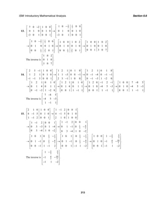 ISM: Introductory Mathematical Analysis Section 6.6
213
13.
2 1
7 7
1 0 0 07 0 2 1 0 0
0 1 0 0 1 0 0 1 0 0 1 0
3 0 1 0 0 1 3 0 1 0 0 1
⎡ ⎤−−⎡ ⎤ ⎢ ⎥⎢ ⎥ ⎢ ⎥→⎢ ⎥ ⎢ ⎥⎢ ⎥− −⎣ ⎦ ⎢ ⎥⎣ ⎦
2 1
7 7
3 31 1
7 7 7 7
1 0 0 0 1 0 0 1 0 2
0 1 0 0 1 0 0 1 0 0 1 0
0 0 0 1 0 0 0 1
⎡ ⎤ ⎡ ⎤−
⎢ ⎥ ⎢ ⎥
⎢ ⎥→ → ⎢ ⎥
⎢ ⎥ ⎢ ⎥
⎢ ⎥ ⎢ ⎥⎣ ⎦⎣ ⎦
1 0 0 1 0 2
0 1 0 0 1 0
0 0 1 3 0 7
⎡ ⎤
⎢ ⎥→ ⎢ ⎥
⎢ ⎥⎣ ⎦
The inverse is
1 0 2
0 1 0
3 0 7
⎡ ⎤
⎢ ⎥
⎢ ⎥
⎢ ⎥⎣ ⎦
.
14.
2 3 1 1 0 0 1 2 1 0 1 0 1 2 1 0 1 0
1 2 1 0 1 0 1 1 3 0 0 1 0 1 4 0 1 1
1 1 3 0 0 1 2 3 1 1 0 0 0 1 3 1 2 0
1 2 1 0 1 0 1 2 1 0 1 0 1 2 0 1 2 1 1 0 0 7
0 1 4 0 1 1 0 1 4 0 1 1 0 1 0 4 5 3
0 1 3 1 2 0 0 0 1 1 1 1 0 0 1 1 1 1
−⎡ ⎤ ⎡ ⎤ ⎡ ⎤
⎢ ⎥ ⎢ ⎥ ⎢ ⎥→ − − → − − − −⎢ ⎥ ⎢ ⎥ ⎢ ⎥
⎢ ⎥ ⎢ ⎥ ⎢ ⎥− − − − − −⎣ ⎦ ⎣ ⎦ ⎣ ⎦
− −⎡ ⎤ ⎡ ⎤ ⎡ ⎤
⎢ ⎥ ⎢ ⎥ ⎢ ⎥→ → → − − →⎢ ⎥ ⎢ ⎥ ⎢ ⎥
⎢ ⎥ ⎢ ⎥ ⎢ ⎥− − − − −⎣ ⎦ ⎣ ⎦ ⎣ ⎦
8 5
0 1 0 4 5 3
0 0 1 1 1 1
−⎡ ⎤
⎢ ⎥− −⎢ ⎥
⎢ ⎥−⎣ ⎦
The inverse is
7 8 5
4 5 3 .
1 1 1
−⎡ ⎤
⎢ ⎥− −⎢ ⎥
⎢ ⎥−⎣ ⎦
15.
2 1 0 1 0 0 1 1 2 0 0 1
4 1 5 0 1 0 4 1 5 0 1 0
1 1 2 0 0 1 2 1 0 1 0 0
−⎡ ⎤ ⎡ ⎤
⎢ ⎥ ⎢ ⎥− → −⎢ ⎥ ⎢ ⎥
⎢ ⎥ ⎢ ⎥−⎣ ⎦ ⎣ ⎦
1 4
3 3
1 1 2 0 0 11 1 2 0 0 1
0 3 3 0 1 4 0 1 1 0
0 3 4 1 0 2 0 3 4 1 0 2
−⎡ ⎤−⎡ ⎤
⎢ ⎥⎢ ⎥→ − − → − −⎢ ⎥⎢ ⎥
⎢ ⎥⎢ ⎥− − − −⎣ ⎦ ⎣ ⎦
1 1 1 1
3 3 3 3
1 4 1 4
3 3 3 3
1 0 1 0 1 0 1 0
0 1 1 0 0 1 1 0
0 0 1 1 1 2 0 0 1 1 1 2
⎡ ⎤ ⎡ ⎤− −
⎢ ⎥ ⎢ ⎥
⎢ ⎥ ⎢ ⎥→ − − → − −
⎢ ⎥ ⎢ ⎥
⎢ ⎥ ⎢ ⎥− − − −
⎣ ⎦ ⎣ ⎦
52
3 3
104
3 3
1 0 0 1
0 1 0 1
0 0 1 1 1 2
⎡ ⎤−
⎢ ⎥
⎢ ⎥→ − −
⎢ ⎥
⎢ ⎥− −
⎢ ⎥⎣ ⎦
.
The inverse is
52
3 3
104
3 3
1
1
1 1 2
⎡ ⎤−
⎢ ⎥
⎢ ⎥− −
⎢ ⎥
⎢ ⎥− −
⎢ ⎥⎣ ⎦
.
 