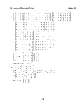 ISM: Introductory Mathematical Analysis Section 6.6
219
34. 1 1
2 2
1 1
2 2
1 1
2 2
1 1
2 2
1 1 1 0 1 0 0 01 1 1 0 1 0 0 0 1 1 1 0 1 0 0 0
0 1 1 1 0 1 0 00 1 1 1 0 1 0 0 0 1 1 1 0 1 0 0
0 1 0 0 0 01 1 1 0 0 0 1 0 0 2 0 0 1 0 1 0
1 1 1 2 0 0 0 1 0 2 0 2 1 0 0 1 0 1 0 1 0 0
1 1 1 0 1 0 0 0
0 1 1 1 0 1 0 0
0 0 1 1 1 0
0 0 1 2 1 0
−⎡ ⎤− −⎡ ⎤ ⎡ ⎤
⎢ ⎥⎢ ⎥ ⎢ ⎥ ⎢ ⎥⎢ ⎥ ⎢ ⎥→ → ⎢ ⎥⎢ ⎥ ⎢ ⎥− ⎢ ⎥⎢ ⎥ ⎢ ⎥ ⎢ ⎥− − − −⎢ ⎥ ⎢ ⎥ − −⎣ ⎦ ⎣ ⎦ ⎢ ⎥⎣ ⎦
−⎡
→
− − −
−⎣
1 1
2 2
1 1
2 2
1 1
2 2
1 1 1 1
2 2 2 2
1 1 1 1
2 2 2 2
1 1
2
1 1 1 0 1 0 0 0
0 1 1 1 0 1 0 0
0 0 1 1 1 0
0 0 1 2 1 0
1 1 1 0 1 0 0 01 1 1 0 1 0 0 0
0 1 1 0 0 10 1 1 1 0 1 0 0
0 0 1 1 1 0 0 0 1 0 1 1
0 0 0 1 0 0 0 0 0 1 0 0
1 1 0 0 1 1
−⎤ ⎡ ⎤
⎢ ⎥ ⎢ ⎥
⎢ ⎥ ⎢ ⎥
→⎢ ⎥ ⎢ ⎥− −
⎢ ⎥ ⎢ ⎥
⎢ ⎥ ⎢ ⎥−⎢ ⎥ ⎢ ⎥⎦ ⎣ ⎦
−⎡ ⎤−⎡ ⎤
⎢ ⎥⎢ ⎥ − −⎢ ⎥⎢ ⎥
⎢ ⎥→ →⎢ ⎥− − − − −⎢ ⎥⎢ ⎥
⎢ ⎥⎢ ⎥
⎢ ⎥ ⎢ ⎥⎣ ⎦ ⎣ ⎦
− −
→
3 1
2 2 2
1 1 1 1
2 2 2 2
1 1 1 1
2 2 2 2
1 1 1 1
2 2 2 2
1 0 0 0 0 1
0 1 0 0 0 0 0 1 0 0 0 0
0 0 1 0 1 1 0 0 1 0 1 1
0 0 0 1 0 0 0 0 0 1 0 0
⎡ ⎤⎡ ⎤ − −
⎢ ⎥⎢ ⎥
⎢ ⎥⎢ ⎥
⎢ ⎥⎢ ⎥ →
⎢ ⎥⎢ ⎥− − − − − −
⎢ ⎥⎢ ⎥
⎢ ⎥⎢ ⎥
⎢ ⎥ ⎢ ⎥⎣ ⎦ ⎣ ⎦
3 1
2 2
1 1
2 21
1 1
2 2
1 1
2 2
0 1
1 2
0 0 0 1
1 21 1
1 1
0 0
w
x
y
z
−
⎡ ⎤− −
−⎡ ⎤ ⎡ ⎤ ⎡ ⎤⎢ ⎥
⎢ ⎥ ⎢ ⎥ ⎢ ⎥⎢ ⎥
⎢ ⎥ ⎢ ⎥ ⎢ ⎥⎢ ⎥= = =
⎢ ⎥ ⎢ ⎥ ⎢ ⎥⎢ ⎥ −− − −
⎢ ⎥ ⎢ ⎥ ⎢ ⎥⎢ ⎥
⎢ ⎥ ⎢ ⎥ ⎢ ⎥⎣ ⎦ ⎣ ⎦ ⎣ ⎦⎢ ⎥
⎢ ⎥⎣ ⎦
A B
Thus, w = −2, x = 1, y = −2, z = 1.
35.
1 0 5 2 4 2
0 1 1 2 1 1
− −⎡ ⎤ ⎡ ⎤ ⎡ ⎤
− = − =⎢ ⎥ ⎢ ⎥ ⎢ ⎥− −⎣ ⎦ ⎣ ⎦ ⎣ ⎦
I A
1 1
6 3
1 2 1 2
6 3 6 3
4 2 1 0 1 1 0 1 1 1 0 1 1 1 0 1
1 1 0 1 4 2 1 0 4 2 1 0 0 6 1 4
1 01 1 0 1
0 1 0 1
− − − − −⎡ ⎤ ⎡ ⎤ ⎡ ⎤ ⎡ ⎤
→ → →⎢ ⎥ ⎢ ⎥ ⎢ ⎥ ⎢ ⎥− − − − −⎣ ⎦ ⎣ ⎦ ⎣ ⎦ ⎣ ⎦
⎡ ⎤− −−⎡ ⎤
⎢ ⎥→ →⎢ ⎥− −⎢ ⎥⎣ ⎦ ⎣ ⎦
Thus,
1 1
1 6 3
1 2
6 3
( ) .−
⎡ ⎤− −
⎢ ⎥− =
−⎢ ⎥⎣ ⎦
I A
 