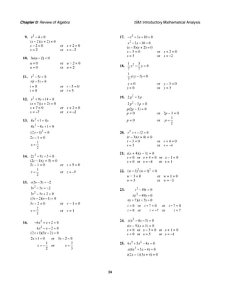 Chapter 0: Review of Algebra ISM: Introductory Mathematical Analysis
24
9. 2
4 0x − =
(x – 2)(x + 2) = 0
x – 2 = 0 or x + 2 = 0
x = 2 or x = –2
10. 3 ( 2) 0u u − =
u = 0 or u − 2 = 0
u = 0 or u = 2
11. 2
5 0
( 5) 0
t t
t t
− =
− =
t = 0 or t – 5 = 0
t = 0 or t = 5
12. 2
9 14 0x x+ + =
(x + 7)(x + 2) = 0
x + 7 = 0 or x + 2 = 0
x = –7 or x = –2
13. 2
4 1 4x x+ =
2
4 4 1 0x x− + =
2
(2 1) 0x − =
2x – 1 = 0
1
2
x =
14. 2
2 9 5 0z z+ − =
(2z – 1)(z + 5) = 0
2z – 1 = 0 or z + 5 = 0
1
2
z = or z = –5
15.
2
2
(3 5) 2
3 5 2
3 5 2 0
(3 2)( 1) 0
v v
v v
v v
v v
− = −
− = −
− + =
− − =
3v – 2 = 0 or v − 1 = 0
2
3
v = or v = 1
16. 2
2
6 2 0
6 2 0
(2 1)(3 2) 0
x x
x x
x x
− + + =
− − =
+ − =
2 1 0 or 3 2 0
1 2
or
2 3
x x
x x
+ = − =
= − =
17. 2
3 10 0x x− + + =
2
3 10 0x x− − =
(x – 5)(x + 2) = 0
x – 5 = 0 or x + 2 = 0
x = 5 or x = –2
18. 21 3
0
7 7
y y− =
1
( 3) 0
7
y y − =
y = 0 or y – 3 = 0
y = 0 or y = 3
19. 2
2 3p p=
2
2 3 0p p− =
p(2p – 3) = 0
p = 0 or 2p – 3 = 0
p = 0 or
3
2
p =
20. 2
12 0r r+ − =
(r – 3)(r + 4) = 0
r – 3 = 0 or r + 4 = 0
r = 3 or r = –4
21. x(x + 4)(x – 1) = 0
x = 0 or x + 4 = 0 or x – 1 = 0
x = 0 or x = –4 or x = 1
22. 2 2
( 3) ( 1) 0w w− + =
w − 3 = 0 or w + 1 = 0
w = 3 or w = −1
23. 3
2
49 0
( 49) 0
( 7)( 7) 0
t t
t t
t t t
− =
− =
+ − =
0 or 7 0 or 7 0
0 or 7 or 7
t t t
t t t
= + = − =
= = − =
24. 2
( 4 5) 0x x x− − =
x(x – 5)(x + 1) = 0
x = 0 or x – 5 = 0 or x + 1 = 0
x = 0 or x = 5 or x = –1
25. 3 2
6 5 4 0x x x+ − =
2
(6 5 4) 0x x x+ − =
x(2x – 1)(3x + 4) = 0
 