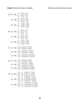 Chapter 9: Additional Topics in Probability ISM: Introductory Mathematical Analysis
342
15.
2 1 11
3 4 12
1 0 31 1
3 124
1
0
⎡ ⎤ ⎡ ⎤ ⎡ ⎤
⎢ ⎥ ⎢ ⎥ ⎢ ⎥= = =
⎢ ⎥ ⎢ ⎥ ⎢ ⎥⎣ ⎦⎣ ⎦⎣ ⎦
X TX
252 11
3 3612
2 1 1 1 11
3 12 36
1
0
⎡ ⎤⎡ ⎤ ⎡ ⎤
⎢ ⎥⎢ ⎥ ⎢ ⎥= = =
⎢ ⎥⎢ ⎥ ⎢ ⎥⎣ ⎦⎣ ⎦ ⎣ ⎦
X TX
83252
3 10836
3 2 1 2511
3 36 108
1
0
⎡ ⎤⎡ ⎤⎡ ⎤
⎢ ⎥⎢ ⎥⎢ ⎥= = =
⎢ ⎥⎢ ⎥⎢ ⎥⎣ ⎦ ⎣ ⎦ ⎣ ⎦
X TX
16.
31 1 1
82 4 2
1 0 3 1 51
22 4 8
⎡ ⎤⎡ ⎤ ⎡ ⎤
⎢ ⎥⎢ ⎥ ⎢ ⎥= = =
⎢ ⎥⎢ ⎥ ⎢ ⎥⎣ ⎦⎣ ⎦ ⎣ ⎦
X TX
3 111 1
8 322 4
2 1 3 5 211
322 4 8
⎡ ⎤ ⎡ ⎤⎡ ⎤
⎢ ⎥ ⎢ ⎥⎢ ⎥= = =
⎢ ⎥ ⎢ ⎥⎢ ⎥⎣ ⎦ ⎣ ⎦⎣ ⎦
X TX
43111 1
32 1282 4
3 2 3 21 851
322 4 128
⎡ ⎤⎡ ⎤⎡ ⎤
⎢ ⎥⎢ ⎥⎢ ⎥= = =
⎢ ⎥⎢ ⎥⎢ ⎥⎣ ⎦ ⎣ ⎦ ⎣ ⎦
X TX
17. 1 0
0.3 0.5 0.4 0.42
0.7 0.5 0.6 0.58
⎡ ⎤ ⎡ ⎤ ⎡ ⎤
= = =⎢ ⎥ ⎢ ⎥ ⎢ ⎥⎣ ⎦ ⎣ ⎦ ⎣ ⎦
X TX
2 1
0.3 0.5 0.42 0.416
0.7 0.5 0.58 0.584
⎡ ⎤ ⎡ ⎤ ⎡ ⎤
= = =⎢ ⎥ ⎢ ⎥ ⎢ ⎥⎣ ⎦ ⎣ ⎦ ⎣ ⎦
X TX
3 2
0.3 0.5 0.416 0.4168
0.7 0.5 0.584 0.5832
⎡ ⎤ ⎡ ⎤ ⎡ ⎤
= = =⎢ ⎥ ⎢ ⎥ ⎢ ⎥⎣ ⎦ ⎣ ⎦ ⎣ ⎦
X TX
18. 1 0
2 1
3 2
0.1 0.9 0.2 0.74
0.9 0.1 0.8 0.26
0.1 0.9 0.74 0.308
0.9 0.1 0.26 0.692
0.1 0.9 0.308 0.6536
0.9 0.1 0.692 0.3464
⎡ ⎤ ⎡ ⎤ ⎡ ⎤
= = =⎢ ⎥ ⎢ ⎥ ⎢ ⎥⎣ ⎦ ⎣ ⎦ ⎣ ⎦
⎡ ⎤ ⎡ ⎤ ⎡ ⎤
= = =⎢ ⎥ ⎢ ⎥ ⎢ ⎥⎣ ⎦ ⎣ ⎦ ⎣ ⎦
⎡ ⎤ ⎡ ⎤ ⎡ ⎤
= = =⎢ ⎥ ⎢ ⎥ ⎢ ⎥⎣ ⎦ ⎣ ⎦ ⎣ ⎦
X TX
X TX
X TX
19. 1 0
2 1
3 2
0.1 0 0.3 0.2 0.26
0.2 0.4 0.3 0 0.28
0.7 0.6 0.4 0.8 0.46
0.1 0 0.3 0.26 0.164
0.2 0.4 0.3 0.28 0.302
0.7 0.6 0.4 0.46 0.534
0.1 0 0.3
0.2 0.4 0.3
0.7 0.6 0.4
⎡ ⎤ ⎡ ⎤ ⎡ ⎤
⎢ ⎥ ⎢ ⎥ ⎢ ⎥= = =
⎢ ⎥ ⎢ ⎥ ⎢ ⎥
⎣ ⎦ ⎣ ⎦ ⎣ ⎦
⎡ ⎤ ⎡ ⎤ ⎡ ⎤
⎢ ⎥ ⎢ ⎥ ⎢ ⎥= = =
⎢ ⎥ ⎢ ⎥ ⎢ ⎥
⎣ ⎦ ⎣ ⎦ ⎣ ⎦
⎡ ⎤
⎢ ⎥= =
⎢ ⎥
⎣ ⎦
X TX
X TX
X TX
0.164 0.1766
0.302 0.3138
0.534 0.5096
⎡ ⎤ ⎡ ⎤
⎢ ⎥ ⎢ ⎥=
⎢ ⎥ ⎢ ⎥
⎣ ⎦ ⎣ ⎦
 
