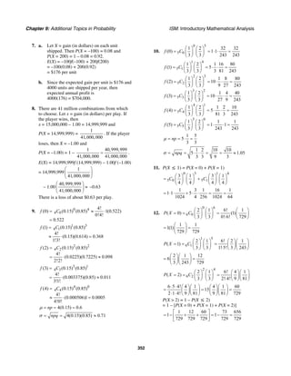 Chapter 9: Additional Topics in Probability ISM: Introductory Mathematical Analysis
352
7. a. Let X = gain (in dollars) on each unit
shipped. Then P(X = –100) = 0.08 and
P(X = 200) = 1 – 0.08 = 0.92.
E(X) = –100f(–100) + 200f(200)
= –100(0.08) + 200(0.92)
= $176 per unit
b. Since the expected gain per unit is $176 and
4000 units are shipped per year, then
expected annual profit is
4000(176) = $704,000.
8. There are 41 million combinations from which
to choose. Let x = gain (in dollars) per play. If
the player wins, then
x = 15,000,000 – 1.00 = 14,999,999 and
P(X = 14,999,999) =
1
41,000,000
. If the player
loses, then X = –1.00 and
P(X = –1.00) = 1 –
1 40,999,999
41,000,000 41,000,000
= .
E(X) = 14,999,999f (14,999,999) – 1.00f (–1.00)
= 14,999,999
1
41,000,000
⎛ ⎞
⎜ ⎟
⎝ ⎠
– 1.00
40,999,999
41,000,000
⎛ ⎞
≈⎜ ⎟
⎝ ⎠
–0.63
There is a loss of about $0.63 per play.
9. 0 4
4 0
4!
(0) (0.15) (0.85) 1(0.522)
0!4!
0.522
f C= ≈ ⋅
=
1 3
4 1(1) (0.15) (0.85)
4!
(0.15)(0.614) 0.368
1!3!
f C=
≈ ⋅ =
2 2
4 2(2) (0.15) (0.85)
4!
(0.0225)(0.7225) 0.098
2!2!
f C=
= ⋅ ≈
3 1
4 3(3) (0.15) (0.85)
4!
(0.003375)(0.85) 0.011
3!1!
f C=
= ⋅ ≈
4 0
4 4(4) (0.15) (0.85)
4!
(0.000506)1 0.0005
4!0!
f C=
≈ ⋅ =
4(0.15) 0.6npµ = = =
4(0.15)(0.85) 0.71npqσ = = ≈
10.
0 5
5 0
1 2 32 32
(0) 1 1
3 3 243 243
f C
⎛ ⎞ ⎛ ⎞
= = ⋅ ⋅ =⎜ ⎟ ⎜ ⎟
⎝ ⎠ ⎝ ⎠
1 4
5 1
2 3
5 2
3 2
5 3
4 1
5 4
5 0
5 5
1 2 1 16 80
(1) 5
3 3 3 81 243
1 2 1 8 80
(2) 10
3 3 9 27 243
1 2 1 4 40
(3) 10
3 3 27 9 243
1 2 1 2 10
(4) 5
3 3 81 3 243
1 2 1
(5) 1
3 3 243
f C
f C
f C
f C
f C
⎛ ⎞ ⎛ ⎞
= = ⋅ ⋅ =⎜ ⎟ ⎜ ⎟
⎝ ⎠ ⎝ ⎠
⎛ ⎞ ⎛ ⎞
= = ⋅ ⋅ =⎜ ⎟ ⎜ ⎟
⎝ ⎠ ⎝ ⎠
⎛ ⎞ ⎛ ⎞
= = ⋅ ⋅ =⎜ ⎟ ⎜ ⎟
⎝ ⎠ ⎝ ⎠
⎛ ⎞ ⎛ ⎞
= = ⋅ ⋅ =⎜ ⎟ ⎜ ⎟
⎝ ⎠ ⎝ ⎠
⎛ ⎞ ⎛ ⎞
= = ⋅⎜ ⎟ ⎜ ⎟
⎝ ⎠ ⎝ ⎠
1
1
243
⋅ =
1 5
5
3 3
np= = ⋅ =µ
1 2 10 10
5 1.05
3 3 9 3
npq= = ⋅ ⋅ = = ≈σ
11. P(X ≤ 1) = P(X = 0) + P(X = 1)
0 5 1 4
5 0 5 1
3 1 3 1
4 4 4 4
C C
⎛ ⎞ ⎛ ⎞ ⎛ ⎞ ⎛ ⎞
= +⎜ ⎟ ⎜ ⎟ ⎜ ⎟ ⎜ ⎟
⎝ ⎠ ⎝ ⎠ ⎝ ⎠ ⎝ ⎠
1 3 1 16 1
1 1 5
1024 4 256 1024 64
= ⋅ ⋅ + ⋅ ⋅ = =
12.
0 6
6 0
2 1 6! 1
( 0) (1)
3 3 0! 6! 729
P X C
⎛ ⎞ ⎛ ⎞ ⎛ ⎞
= = =⎜ ⎟ ⎜ ⎟ ⎜ ⎟⋅⎝ ⎠ ⎝ ⎠ ⎝ ⎠
1 1
1(1)
729 729
⎛ ⎞
= =⎜ ⎟
⎝ ⎠
1 5
6 1
2 1 6! 2 1
( 1)
3 3 1! 5! 3 243
P X C
⎛ ⎞ ⎛ ⎞ ⎛ ⎞⎛ ⎞
= = =⎜ ⎟ ⎜ ⎟ ⎜ ⎟⎜ ⎟⋅⎝ ⎠ ⎝ ⎠ ⎝ ⎠⎝ ⎠
2 1 12
6
3 243 729
⎛ ⎞⎛ ⎞
= =⎜ ⎟⎜ ⎟
⎝ ⎠⎝ ⎠
2 4
6 2
2 1 6! 4 1
( 2)
3 3 2! 4! 9 81
P X C
⎛ ⎞ ⎛ ⎞ ⎛ ⎞⎛ ⎞
= = =⎜ ⎟ ⎜ ⎟ ⎜ ⎟⎜ ⎟⋅⎝ ⎠ ⎝ ⎠ ⎝ ⎠⎝ ⎠
6 5 4! 4 1 4 1 60
15
2 1 4! 9 81 9 81 729
⋅ ⋅ ⎛ ⎞⎛ ⎞ ⎛ ⎞⎛ ⎞
= = =⎜ ⎟⎜ ⎟ ⎜ ⎟⎜ ⎟⋅ ⋅ ⎝ ⎠⎝ ⎠ ⎝ ⎠⎝ ⎠
P(X > 2) = 1 – P(X ≤ 2)
= 1 – [P(X = 0) + P(X = 1) + P(X = 2)]
1 12 60 73 656
1 1
729 729 729 729 729
⎡ ⎤
= − + + = − =⎢ ⎥
⎣ ⎦
 