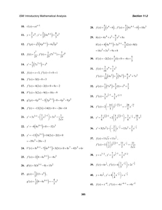 ISM: Introductory Mathematical Analysis Section 11.2
385
10. 1
( ) e
v x ex −′ =
11. ( )4 4 1 32 2 8
, 4
3 3 3
y x y x x−′= = =
12. ( )4 1 3
( ) 3 4 4 3f p p p−′ = =
13.
7
7 1 61 7
( ) , ( ) (7 )
25 25 25
t
f t f t t t−′= = =
14. ( )7 1 61
7
7
y x x−′ = =
15. ( ) 3, ( ) 1 0 1f x x f x′= + = + =
16. ( ) 3(1) 0 3f x′ = − =
17. ( ) 4(2 ) 2(1) 0 8 2f x x x′ = − + = −
18. ( ) 5(2 ) 9(1) 10 9F x x x′ = − = −
19. ( )4 1 3 1 3 2
( ) 4 3 3 0 4 9g p p p p p− −′ = − − = −
20. ( )( ) 13 2 14(1) 0 26 14f t t t′ = − + + = − +
21.
1
2
13 1 21 1
3 3
2 2
y x x x
x
−− ⎛ ⎞′ = − = −⎜ ⎟
⎝ ⎠
22. ( )4 1 3
8 4 0 32y x x−′ = − + = −
23. ( )3 1
13 3 14(2 ) 2(1) 0y x x−′ = − + − +
2
39 28 2x x= − + −
24. ( )8 1 6 1 7 5
( ) 8 7 6 3(2 ) 0 8 42 6V r r r r r r r− −′ = − + + = − +
25. ( )4 1 3
( ) 2 0 4 8f x x x−′ = − = −
26. 3 1 2
( ) 5(3 0) 15t t t−′ = − =φ
27. ( )41
( ) 13
3
g x x= − ,
( )4 1 31 4
( ) 0 4
3 3
g x x x−′ = − = −
28. ( )45
( ) 6
2
f x x= − , ( )4 1 35
( ) 4 0 10
2
f x x x−′ = − =
29. 4 3 29
( ) 4 8
2
h x x x x x= + − +
( )4 1 3 1 9
( ) 4 4 3 (2 ) 8(1)
2
h x x x x− −′ = + − +
3 2
16 3 9 8x x x= + − +
30.
5 5
( ) 2(2 ) (1) 0 4
3 3
k x x x′ = − + + = − +
31. 4 33 7
( )
10 3
f x x x= +
( ) ( )3 2 3 23 7 6
( ) 4 3 7
10 3 5
f x x x x x′ = + = +
32. ( )6 61 2 2
( ) 7 (1)
7 3 3
p x x x′ = + = +
33.
3
5
1 2/53 3
( )
5 5
f x x x
− −′ = =
34.
( )14 19
5 5
114 28
( ) 2
5 5
f x x x
− − −⎛ ⎞′ = − = −⎜ ⎟
⎝ ⎠
35.
( ) ( )3 5 21
4 3 34
1 13 5 3 10
2
4 3 4 3
y x x x x
− − −⎛ ⎞
′ = + = +⎜ ⎟
⎝ ⎠
36.
7 7
5 52 22 2
5(3 ) 15
5 5
y x x x x
− −⎛ ⎞′ = − − = +⎜ ⎟
⎝ ⎠
37.
1
2( ) 11 11f x x x= = ,
( )1 1
2 2
11 11 11
( ) 11
2 2 2
f x x x
x
− −⎛ ⎞′ = = =⎜ ⎟
⎝ ⎠
38.
7
2
17 / 2 5/ 27 7
,
2 2
y x y x x
−
′= = =
39.
1 2 2
3 3 3
1
( ) 6 , ( ) 6 2
3
f r r f r r r
− −⎛ ⎞′= = =⎜ ⎟
⎝ ⎠
40.
3 31
4 4 4
1
4 , 4
4
y x y x x
− −⎛ ⎞′= = =⎜ ⎟
⎝ ⎠
41. 4 4 1 5
( ) , ( ) 4 4f x x f x x x− − − −′= = − = −
 