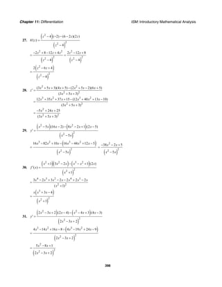 Chapter 11: Differentiation ISM: Introductory Mathematical Analysis
398
27.
( )
( )
2
22
4 ( 2) (6 2 )(2 )
( )
4
z z z
h z
z
− − − −
′ =
−
( ) ( )
2 2 2
2 22 2
2 8 12 4 2 12 8
4 4
z z z z z
z z
− + − + − +
= =
− −
( )
( )
2
22
2 6 4
4
z z
z
− +
=
−
28.
2 2
2 2
3 2 3 2
2 2
2
2 2
(3 5 3)(4 5) (2 5 2)(6 5)
(3 5 3)
12 35 37 15 (12 40 13 10)
(3 5 3)
5 24 25
(3 5 3)
x x x x x x
z
x x
x x x x x x
x x
x x
x x
+ + + − + − +
′ =
+ +
+ + + − + + −
=
+ +
− + +
=
+ +
29.
( ) ( )
( )
2 2
22
5 (16 2) 8 2 1 (2 5)
5
x x x x x x
y
x x
− − − − + −
′ =
−
( )
( )
3 2 3 2
22
16 82 10 16 44 12 5
5
x x x x x x
x x
− + − − + −
=
− ( )
2
22
38 2 5
5
x x
x x
− − +
=
−
30.
( )( ) ( )
( )
2 2 3 2
22
1 3 2 1 (2 )
( )
1
x x x x x x
f x
x
+ − − − +
′ =
+
4 3 2 4 3
2 2
3 2 3 2 2 2 2
( 1)
x x x x x x x
x
− + − − + −
=
+
( )
( )
3
22
3 4
1
x x x
x
+ −
=
+
31.
( ) ( )
( )
2 2
22
2 3 2 (2 4) 4 3 (4 3)
2 3 2
x x x x x x
y
x x
− + − − − + −
′ =
− +
( )
( )
3 2 3 2
22
4 14 16 8 4 19 24 9
2 3 2
x x x x x x
x x
− + − − − + −
=
− +
( )
2
22
5 8 1
2 3 2
x x
x x
− +
=
− +
 