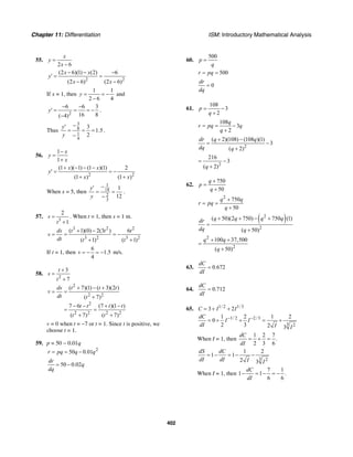 Chapter 11: Differentiation ISM: Introductory Mathematical Analysis
402
55.
2 6
x
y
x
=
−
2 2
(2 6)(1) (2) 6
(2 6) (2 6)
x x
y
x x
− − −
′ = =
− −
If x = 1, then
1 1
2 6 4
y = = −
−
and
2
6 6 3
16 8( 4)
y
− −
′ = = = −
−
.
Thus
3
8
1
4
3
1.5
2
y
y
−′
= = =
−
.
56.
1
1
x
y
x
−
=
+
2 2
(1 )( 1) (1 )(1) 2
(1 ) (1 )
x x
y
x x
+ − − −
′ = = −
+ +
When x = 5, then
1
18
2
3
1
12
y
y
−′
= =
−
.
57.
3
2
1
s
t
=
+
. When t = 1, then s = 1 m.
3 2 2
3 2 3 2
( 1)(0) 2(3 ) 6
( 1) ( 1)
ds t t t
v
dt t t
+ −
= = = −
+ +
If t = 1, then
6
1.5
4
v = − = − m/s.
58.
2
3
7
t
s
t
+
=
+
2
2 2
2
2 2 2 2
( 7)(1) ( 3)(2 )
( 7)
7 6 (7 )(1 )
( 7) ( 7)
ds t t t
v
dt t
t t t t
t t
+ − +
= =
+
− − + −
= =
+ +
v = 0 when t = −7 or t = 1. Since t is positive, we
choose t = 1.
59. p = 50 − 0.01q
2
50 0.01r pq q q= = −
50 0.02
dr
q
dq
= −
60.
500
p
q
=
500r pq= =
0
dr
dq
=
61.
108
3
2
p
q
= −
+
108
3
2
q
r pq q
q
= = −
+
2
( 2)(108) (108 )(1)
3
( 2)
dr q q
dq q
+ −
= −
+
2
216
3
( 2)q
= −
+
62.
750
50
q
p
q
+
=
+
2
750
50
q q
r pq
q
+
= =
+
( )2
2
( 50)(2 750) 750 (1)
( 50)
q q q qdr
dq q
+ + − +
=
+
2
2
100 37,500
( 50)
q q
q
+ +
=
+
63. 0.672
dC
dI
=
64. 0.712
dC
dI
=
65. 1/ 2 1/3
3 2C I I= + +
1/ 2 2/3
3 2
1 2 1 2
0
2 3 2 3
dC
I I
dI I I
− −
= + + = +
When I = 1, then
1 2 7
.
2 3 6
dC
dI
= + =
3 2
1 2
1 1
2 3
dS dC
dI dI I I
= − = − −
When I = 1, then
7 1
1 1 .
6 6
dC
dI
− = − = −
 