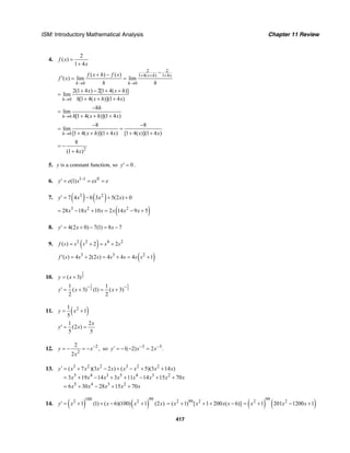 ISM: Introductory Mathematical Analysis Chapter 11 Review
417
4.
2
( )
1 4
f x
x
=
+
2 2
1 4( ) 1 4
0 0
( ) ( )
( ) lim lim
x h x
h h
f x h f x
f x
h h
+ + +
→ →
−+ −
′ = =
0
2(1 4 ) 2[1 4( )]
lim
[1 4( )](1 4 )h
x x h
h x h x→
+ − + +
=
+ + +
0
8
lim
[1 4( )](1 4 )h
h
h x h x→
−
=
+ + +
0
8 8
lim
[1 4( )](1 4 ) [1 4( )](1 4 )h x h x x x→
− −
= =
+ + + + +
2
8
(1 4 )x
= −
+
5. y is a constant function, so 0y′ = .
6. 1 1 0
(1)y e x ex e−
′ = = =
7. ( ) ( )3 2
7 4 6 3 5(2 ) 0y x x x′ = − + +
( )3 2 2
28 18 10 2 14 9 5x x x x x x= − + = − +
8. 4(2 0) 7(1) 8 7y x x′ = + − = −
9. ( )2 2 4 2
( ) 2 2f s s s s s= + = +
( )3 3 2
( ) 4 2(2 ) 4 4 4 1f s s s s s s s′ = + = + = +
10.
1
2( 3)y x= +
1 1
2 2
1 1
( 3) (1) ( 3)
2 2
y x x
− −
′ = + = +
11. ( )21
1
5
y x= +
1 2
(2 )
5 5
x
y x′ = =
12. 2
2
2
,
2
y x
x
−
= − = − so 3 3
1( 2) 2 .y x x− −′ = − − =
13. 3 2 2 3 2 2
5 4 3 5 4 3 2
5 4 3 2
( 7 )(3 2 ) ( 5)(3 14 )
3 19 14 3 11 14 15 70
6 30 28 15 70
y x x x x x x x x
x x x x x x x x
x x x x x
′ = + − + − + +
= + − + + − + +
= + − + +
14. ( ) ( )
100 992 2
1 (1) ( 6)(100) 1 (2 )y x x x x′ = + + − + 2 99 2
( 1) [ 1 200 ( 6)]x x x x= + + + − ( ) ( )
992 2
1 201 1200 1x x x= + − +
 