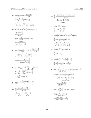 ISM: Introductory Mathematical Analysis Section 12.1
425
15. 3
ln(8 1)
log (8 1)
ln3
x
y x
−
= − =
1
[ln(8 1)]
ln3
dy d
x
dx dx
= ⋅ −
1 1 8
(8)
ln3 8 1 (8 1)(ln3)x x
= ⋅ =
− −
16. ( ) ( )2 2
10( ) log logf w w w w w= + = +
( )2
ln
ln10
w w+
=
( )
2
2
1 1
( ) (2 1)
ln10
2 1
(ln10)
f w w
w w
w
w w
′ = ⋅ +
+
+
=
+
17. ( )
( )2
2 2 2
2
ln 4
log 4
ln 2
x
y x x x
+
= + + = +
2
1 1
2 (2 )
ln 2 4
dy
x x
dx x
⎡ ⎤
= + ⎢ ⎥
+⎣ ⎦
( )2
1
2 1
(ln 2) 4
x
x
⎡ ⎤
⎢ ⎥= +
⎢ ⎥
+⎢ ⎥⎣ ⎦
18. 2 2 2
2
ln 1
log ( ln )
ln 2 ln 2
x
y x x x x x= = ⋅ =
21 1
ln (2 )
ln 2
(1 2ln )
ln 2
dy
x x x
dx x
x
x
⎡ ⎤⎛ ⎞
= +⎢ ⎥⎜ ⎟
⎝ ⎠⎣ ⎦
= +
19. ( )
( )1
2 2
(ln )(1) 1 lnz
z z z
f z
z z
− −
′ = =
20.
( )2 1
2
(ln )(2 )
(ln )
x
x x xdy
dx x
−
=
2 2
2 ln [2ln 1]
ln ln
x x x x x
x x
− −
= =
21.
2 2 1
4
2 2
3
(ln ) (2 ) ( 3)2(ln )
(ln )
2 ln 2( 3)
(ln )
x
x x x xdy
dx x
x x x
x x
− +
=
− +
=
22. 100
ln 100lny x x= =
1 100
100
dy
dx x x
= ⋅ =
23. ( ) ( )
3
2 2
ln 4 5 3ln 4 5y x x x x= + + = + +
2
1
3 (2 4)
4 5
dy
x
dx x x
= ⋅ +
+ +
2 2
3(2 4) 6( 2)
4 5 4 5
x x
x x x x
+ +
= =
+ + + +
24. 3 1
6ln 6 ln 2ln
3
y x x x= = ⋅ =
1 2
2
dy
dx x x
= ⋅ =
25. ( )2 29
9 ln 1 ln 1
2
y x x= + = +
2 2
9 1 9
(2 )
2 1 1
dy x
x
dx x x
= ⋅ =
+ +
26.
5
2 4
2 4
( ) ln 5ln ln(1 3 )
1 3
t
f t t t t
t t
⎛ ⎞
= = − + +⎜ ⎟
⎜ ⎟+ +⎝ ⎠
3
2 4
2 4 3
2 4
4 2
2 4
1 1
( ) 5 (6 4 )
1 3
5(1 3 ) (6 4 )
(1 3 )
9 5
(1 3 )
f t t t
t t t
t t t t t
t t t
t t
t t t
⎛ ⎞′ = − +⎜ ⎟
⎝ ⎠ + +
+ + − +
=
+ +
+ +
=
+ +
27.
1
( ) ln ln(1 ) ln(1 )
1
l
f l l l
l
+⎛ ⎞
= = + − −⎜ ⎟−⎝ ⎠
1 1
( ) ( 1)
1 1
f l
l l
′ = − −
+ −
2
(1 ) (1 ) 2
(1 )(1 ) 1
l l
l l l
− + +
= =
+ − −
 