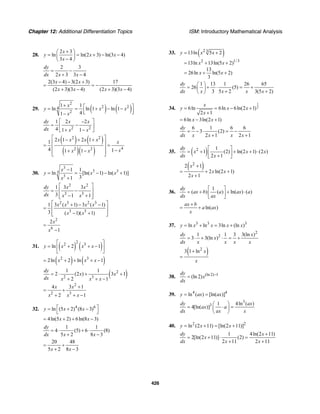 Chapter 12: Additional Differentiation Topics ISM: Introductory Mathematical Analysis
426
28.
2 3
ln ln(2 3) ln(3 4)
3 4
x
y x x
x
+⎛ ⎞
= = + − −⎜ ⎟−⎝ ⎠
2 3
2 3 3 4
dy
dx x x
= −
+ −
2(3 4) 3(2 3) 17
(2 3)(3 4) (2 3)(3 4)
x x
x x x x
− − +
= = −
+ − + −
29. ( ) ( )
2
2 24
2
1 1
ln ln 1 ln 1
41
x
y x x
x
+ ⎡ ⎤= = + − −
⎢ ⎥⎣ ⎦−
2 2
1 2 2
4 1 1
dy x x
dx x x
⎡ ⎤−
= −⎢ ⎥
+ −⎣ ⎦
( ) ( )
( )( )
2 2
42 2
2 1 2 11
4 11 1
x x x x x
xx x
⎡ ⎤− + +
⎢ ⎥= =
⎢ ⎥ −+ −⎢ ⎥⎣ ⎦
30.
3
3 33
3
1 1
ln [ln( 1) ln( 1)]
31
x
y x x
x
−
= = − − +
+
2 2
3 3
2 3 2 3
3 3
2
6
1 3 3
3 1 1
1 3 ( 1) 3 ( 1)
3 ( 1)( 1)
2
1
dy x x
dx x x
x x x x
x x
x
x
⎡ ⎤
= −⎢ ⎥
− +⎢ ⎥⎣ ⎦
⎡ ⎤+ − −
= ⎢ ⎥
− +⎢ ⎥⎣ ⎦
=
−
31. ( ) ( )
2
2 3
ln 2 1y x x x
⎡ ⎤
= + + −⎢ ⎥
⎣ ⎦
( ) ( )2 3
2ln 2 ln 1x x x= + + + −
( )2
2 3
1 1
2 (2 ) 3 1
2 1
dy
x x
dx x x x
= ⋅ + +
+ + −
2
2 3
4 3 1
2 1
x x
x x x
+
= +
+ + −
32. 4 6
ln (5 2) (8 3)y x x⎡ ⎤= + −
⎣ ⎦
4ln(5 2) 6ln(8 3)x x= + + −
1 1
4 (5) 6 (8)
5 2 8 3
dy
dx x x
= ⋅ + ⋅
+ −
20 48
5 2 8 3x x
= +
+ −
33. ( )2 3
2 1/3
13ln 5 2
13ln 13ln(5 2)
13
26ln ln(5 2)
3
y x x
x x
x x
= +
= + +
= + +
1 13 1 26 65
26 (5)
3 5 2 3(5 2)
dy
dx x x x x
⎛ ⎞
= + ⋅ = +⎜ ⎟
+ +⎝ ⎠
34.
1
26ln 6ln 6ln(2 1)
2 1
x
y x x
x
= = − +
+
6ln 3ln(2 1)x x= − +
6 1 6 6
3 (2)
2 1 2 1
dy
dx x x x x
= − ⋅ = −
+ +
35. ( )2 1
1 (2) ln(2 1) (2 )
2 1
dy
x x x
dx x
⎡ ⎤
= + + + ⋅⎢ ⎥+⎣ ⎦
( )2
2 1
2 ln(2 1)
2 1
x
x x
x
+
= + +
+
36.
1
( ) ( ) ln( ) ( )
dy
ax b a ax a
dx ax
⎡ ⎤
= + + ⋅⎢ ⎥
⎣ ⎦
ln( )
ax b
a ax
x
+
= +
37. 3 3 3
ln ln 3ln (ln )y x x x x= + = +
2
21 1 3 3(ln )
3 3(ln )
dy x
x
dx x x x x
= ⋅ + ⋅ = +
( )2
3 1 ln x
x
+
=
38. (ln 2) 1
(ln 2)
dy
x
dx
−
=
39. 4 4
ln ( ) [ln( )]y ax ax= =
3
3 1 4ln ( )
4[ln( )]
dy ax
ax a
dx ax x
⎛ ⎞
= ⋅ =⎜ ⎟
⎝ ⎠
40. 2 2
ln (2 11) [ln(2 11)]y x x= + = +
1 4ln(2 11)
2[ln(2 11)] (2)
2 11 2 11
dy x
x
dx x x
+
= + ⋅ =
+ +
 