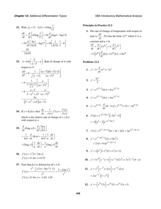 Chapter 12: Additional Differentiation Topics ISM: Introductory Mathematical Analysis
428
52. With 0 17,I = ( ) 10log
17
I
L I = .
10log 10 [log log17]
17
dL d I d
I
dI dI dI
⎡ ⎤
= = −⎢ ⎥
⎣ ⎦
ln 1 1
10 log17 10 0
ln10 ln10
d I
dI I
⎡ ⎤ ⎡ ⎤
= − = ⋅ −⎢ ⎥ ⎢ ⎥
⎣ ⎦ ⎣ ⎦
10
ln10I
=
53. 6ln
T
A a
a T
⎛ ⎞
= −⎜ ⎟−⎝ ⎠
. Rate of change of A with
respect to T:
2
1 ( )(1) ( 1)
6
( )T
a T
dA a T T
dT a a T−
⎡ ⎤− − −
= ⋅ ⎢ ⎥
− −⎢ ⎥⎣ ⎦
( ) 2
1
6
( )T a a T
a T
a
a T− −
−
⎡ ⎤
= ⋅ ⎢ ⎥
−⎢ ⎥⎣ ⎦
( )
2 2
2
6
( )
6
( )
a T a
T a aT a T
a
T a aT a T
−
= ⋅ ⋅
− + −
=
− + −
54. If y = ln f(x), then
1 ( )
( )
( ) ( )
dy f x
f x
dx f x f x
′
= ′ = ,
which is the relative rate of change of y = f(x)
with respect to x.
55. ( )
ln
log
ln
b
d d u
u
dx dx b
⎛ ⎞
= ⎜ ⎟
⎝ ⎠
1 1 1
(ln )
ln ln
d du
u
b dx b u dx
⎛ ⎞
= ⋅ = ⋅⎜ ⎟
⎝ ⎠
( ) ( )
1 1
log logb b
du du
e e
u dx u dx
⎛ ⎞
= ⋅ =⎜ ⎟
⎝ ⎠
56. 2
( ) (1 3ln )f x x x′ = +
( ) 0f x′ = for x ≈ 0.72
57. Note that f(x) is defined for all x ≠ 0.
2
2 21 2
4 3
(2 ) ln( ) 2 2 2ln( )
( ) x
x x x x x
f x
x x
⋅ − ⋅ −
′ = =
( ) 0f x′ = for x ≈ −1.65, 1.65
Principles in Practice 12.2
1. The rate of change of temperature with respect to
time is
dT
dt
. T(t) has the form u
Ce where C is a
constant and u = kt.
kt ktdT d d
Ce C e
dt dt dt
⎡ ⎤ ⎡ ⎤= =
⎣ ⎦ ⎣ ⎦
( ) [ ] ( )kt kt ktd
C e kt Ce k Cke
dt
= = =
Problems 12.2
1. 5 ( ) 5x xd
y e e
dx
′ = ⋅ =
2.
2
5
x
e
y′ =
3.
2 2
2 3 2 3
(4 ) 4x x
y e x xe+ +
′ = =
4.
2 2
2 5 2 5
(4 ) 4x x
y e x xe+ +
′ = =
5. ( )9 5 9 5 9 5
9 5 ( 5) 5x x xd
y e x e e
dx
− − −
′ = ⋅ − = − = −
6. ( )
3
6 1 2
( ) 3 6q q
f q e q− + −
′ = − +
( )
3
2 6 1
3 2 q q
q e− + −
= − −
7.
2 2
3 4 4 3 4 4
( ) (6 4) 2(3 2)r r r r
f r e r r e+ + + +
′ = + = +
8.
2 3
2 3
6 1 2
6 1
(2 18 )
2 (1 9 )
x x
x x
y e x x
x x e
+ +
+ +
′ = +
= +
9. ( ) (1) ( 1)x x x
y x e e e x′ = + = +
10. 4 3 3
3 ( 1) (12 ) 3 (4 )x x x
y x e e x x e x− − −⎡ ⎤′ = − + = −
⎣ ⎦
11.
2 2
2
( 2 ) (2 )x x
y x e x e x− −⎡ ⎤′ = − +
⎢ ⎥⎣ ⎦
( )
2
2
2 1x
xe x−
= −
12. 3 3 3
(3) (1) (3 1)x x x
y x e e e x⎡ ⎤′ = + = +
⎣ ⎦
 