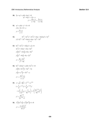 ISM: Introductory Mathematical Analysis Section 12.4
439
10. 2 (1) 4 0
4 2
2 2
4 4
x xy y yy
xy yy x y
x y x y
y
x y x y
′ ′+ + − =
′ ′− = − −
− − +
′ = =
− − +
11. (1) 11 0xy y y′+ − ′− =
( 1) 11y x y′ − = −
11
1
y
y
x
−
′ =
−
12. 2 2 2 2
2 2 2 2
3 3 3 6 3 (2 ) 3
( 3 3 6 ) 6 3 3
1
x y y x y xy x yy y
y y x xy xy y x
y
′ ′ ′− = + − −
′ − − + = − −
′ =
13. ( )2 2
6 3 12 0x y y xy y+ ′ − ′ + =
2 2
3 12 12 6y y xy y x′ − ′ = −
( )2 2
3 12 12 6y y x y x′ − = −
( )2 2
4 4 2y y x y x′ − = −
2
2
4 2
4
y x
y
y x
−
′ =
−
14. 2 2
6 (3 ) (3) 3 0x x y y y y+ ′ + + ′ =
( )2 2
3 3 6 3y x y x y′ + = − −
( )2 2
2y x y x y′ + = − −
2
2
2x y
y
x y
+
′ = −
+
15. 1/ 2 1/ 44x y y y y= + = +
1/ 2 3/ 4
1/ 4
1/ 2 3/ 4 3/ 4
1 1
1
2 4
1 1 2 1
2 4 4
y y y y
y
y y
y y y
− −′ ′= +
⎛ ⎞⎛ ⎞ +
′ ′= + = ⎜ ⎟⎜ ⎟
⎜ ⎟ ⎜ ⎟
⎝ ⎠ ⎝ ⎠
3/ 4
1/ 4
4
2 1
y
y
y
′ =
+
16. ( ) ( )3 2 3 2
3 3 1 0x y y y x′ + + =
2 3
3 2
1 3
3
x y
y
x y
+
′ = −
 