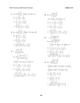 ISM: Introductory Mathematical Analysis Section 12.5
445
7. ( )
2
21 1
ln ln ln 1 ln(1 2 )
1 2 2
x
y x x
x
−
= = − − −
−
2
1 2 2
2 1 21
y x
y xx
′ − −
= ⋅ −
−−
2
2
1 21
x
y y
xx
⎡ ⎤
′ = − +⎢ ⎥−−⎣ ⎦
2
2
1 2
1 2 1 21
x x
y
x xx
⎡ ⎤−
′ = +⎢ ⎥− −−⎣ ⎦
8. ( )
2
25 1
ln ln ln 5 ln( 9)
9 2
x
y x x
x
+ ⎡ ⎤= = + − +
⎢ ⎥⎣ ⎦+
2
1 2 1
2 95
y x
y xx
⎡ ⎤′
= −⎢ ⎥++⎣ ⎦
2
2 1
2 95
y x
y
xx
⎡ ⎤
′ = −⎢ ⎥++⎣ ⎦
2
2
1 5 2 1
2 9 95
x x
y
x xx
⎡ ⎤+
′ = −⎢ ⎥+ ++⎣ ⎦
9.
( )
2
2
2
2 2
( 1) (3 2)
x
y
x x
+
=
+ +
( )
2
2
2
2 2
ln ln
( 1) (3 2)
x
y
x x
⎡ ⎤
+⎢ ⎥
= ⎢ ⎥
+ +⎢ ⎥
⎢ ⎥⎣ ⎦
( )2
2ln 2 2 2ln( 1) ln(3 2)x x x= + − + − +
2
4 1 3
2 2
1 3 22 2
y x
y x xx
′
= ⋅ − ⋅ −
+ ++
2
8 2 3
1 3 22 2
x
y y
x xx
⎡ ⎤
′ = − −⎢ ⎥+ ++⎣ ⎦
( )
2
2
2 2
2 2 4 2 3
1 3 2( 1) (3 2) 1
x x
x xx x x
+ ⎡ ⎤
= − −⎢ ⎥+ ++ + +⎣ ⎦
10.
( )
2
2
2
1
ln ln
2
x x
y
x
+
=
+
( ) ( )2 21
ln 2ln 1 ln 2
2
x x x= + + − +
2 2
1 2 1 2
2
21 2
y x x
y x x x
′
= + ⋅ − ⋅
+ +
2 2
1 4
1 2
x x
y y
x x x
⎡ ⎤
′ = + −⎢ ⎥
+ +⎣ ⎦
( )
2
2
2 22
1 1 4
1 22
x x x x
y
x x xx
+ ⎡ ⎤
′ = + −⎢ ⎥
+ +⎣ ⎦+
11.
( 3)( 2)
2 1
( 3)( 2)
ln ln
2 1
1 1 1
ln( 3) ln( 2) ln(2 1)
2 2 2
x x
y
x
x x
y
x
x x x
+ −
=
−
+ −
=
−
= + + − − −
1 1 1 1 1 2
2 3 2 2 2 2 1
1 1 2
2 3 2 2 1
1 ( 3)( 2) 1 1 2
2 2 1 3 2 2 1
y
y x x x
y
y
x x x
x x
x x x x
′
= ⋅ + ⋅ − ⋅
+ − −
⎡ ⎤
′ = + −⎢ ⎥+ − −⎣ ⎦
+ − ⎡ ⎤
= + −⎢ ⎥− + − −⎣ ⎦
12.
( )
2
3
3
6 4
6 1
ln ln
x
x
y
x e−
+
=
( )31
ln(6) 2ln 1 6ln( ) ( 4 )ln
3
x x x e⎡ ⎤= + + − − −
⎢ ⎥⎣ ⎦
( )31
ln(6) 2ln 1 6ln( ) 4
3
x x x⎡ ⎤= + + − +
⎢ ⎥⎣ ⎦
2
3
1 3 6
2 4
3 1
y x
y xx
⎡ ⎤′
= ⋅ − +⎢ ⎥
+⎢ ⎥⎣ ⎦
2
3
6 6
4
3 1
y x
y
xx
⎡ ⎤
′ = − +⎢ ⎥
+⎢ ⎥⎣ ⎦
( )
2
3
2
3
6 4 3
6 11 6 6
4
3 1x
x x
y
xx e x−
+ ⎡ ⎤
= − +⎢ ⎥
+⎢ ⎥⎣ ⎦
 