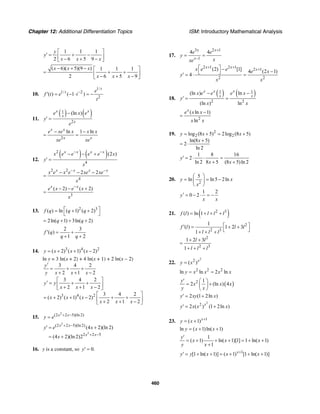 Chapter 12: Additional Differentiation Topics ISM: Introductory Mathematical Analysis
460
1 1 1
2 6 5 9
y
y
x x x
⎡ ⎤
′ = + −⎢ ⎥− + −⎣ ⎦
( 6)( 5)(9 ) 1 1 1
2 6 5 9
x x x
x x x
− + − ⎡ ⎤
= + +⎢ ⎥− + −⎣ ⎦
10.
1/
1/ 2
2
( ) ( 1 )
t
t e
f t e t
t
−
′ = − ⋅ = −
11.
( ) ( )1
2
(ln )x x
x
x
e x e
y
e
−
′ =
2
ln 1 lnx x
x x
e xe x x x
xe xe
− −
= =
12.
( ) ( )2
4
(2 )x x x x
x e e e e x
y
x
− −
− − +
′ =
2 2
4
2 2x x x x
x e x e xe xe
x
− −
− − −
=
3
( 2) ( 2)x x
e x e x
x
−
− − +
=
13. 2 3
( ) ln ( 1) ( 2)f q q q⎡ ⎤= + +
⎣ ⎦
2ln( 1) 3ln( 2)q q= + + +
2 3
( )
1 2
f q
q q
′ = +
+ +
14. 3 4 2
( 2) ( 1) ( 2)y x x x= + + −
ln y = 3 ln(x + 2) + 4 ln(x + 1) + 2 ln(x − 2)
3 4 2
3 4 2
2 1 2
3 4 2
2 1 2
3 4 2
( 2) ( 1) ( 2)
2 1 2
y
y x x x
y y
x x x
x x x
x x x
′
= + +
+ + −
⎡ ⎤
′ = + +⎢ ⎥+ + −⎣ ⎦
⎡ ⎤
= + + − + +⎢ ⎥+ + −⎣ ⎦
15.
2
(2 2 5)(ln 2)x x
y e + −
=
2
2
(2 2 5)(ln 2)
2 2 5
(4 2)(ln 2)
(4 2)(ln 2)2
x x
x x
y e x
x
+ −
+ −
′ = +
= +
16. y is a constant, so 0.y′ =
17.
3 2 1
1
4 4x x
x
e e
y
xxe
+
−
= =
2 1 2 1
2 1
2 2
(2) [1] 4 (2 1)
4
x x
xx e e e x
y
x x
+ +
+⎡ ⎤ − −⎣ ⎦′ = ⋅ =
18.
( ) ( )1 1
2 2
(ln ) ln
(ln ) ln
x x x
x x
x e e e x
y
x x
− −
′ = =
2
( ln 1)
ln
x
e x x
x x
−
=
19. 2
2 2log (8 5) 2log (8 5)
ln(8 5)
2
ln 2
y x x
x
= + = +
+
= ⋅
1 8 16
2
ln 2 8 5 (8 5)ln 2
y
x x
′ = ⋅ ⋅ =
+ +
20.
2
5
ln ln5 2lny x
x
⎛ ⎞
= = −⎜ ⎟
⎝ ⎠
1 2
0 2y
x x
′ = − ⋅ = −
21. ( )2 3
( ) ln 1f l l l l= + + +
2
2 3
1
( ) 1 2 3
1
f l l l
l l l
⎡ ⎤′ = + +
⎣ ⎦+ + +
2
2 3
1 2 3
1
l l
l l l
+ +
=
+ + +
22.
2
2
( )x
y x=
2 2 2
ln ln 2 lny x x x x= =
( )2 1
2 (ln ) 4
y
x x x
y x
′ ⎛ ⎞
= +⎜ ⎟
⎝ ⎠
2 (1 2ln )y xy x′ = +
2
2
2 ( ) (1 2ln )x
y x x x′ = +
23. 1
( 1)x
y x +
= +
ln ( 1)ln( 1)y x x= + +
1
( 1) ln( 1)[1] 1 ln( 1)
1
y
x x x
y x
′
= + + + = + +
+
1
[1 ln( 1)] ( 1) [1 ln( 1)]x
y y x x x+
′ = + + = + + +
 