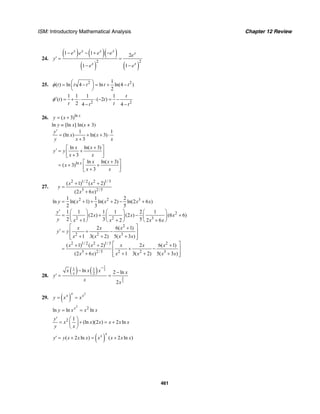 ISM: Introductory Mathematical Analysis Chapter 12 Review
461
24.
( ) ( )( )
( ) ( )
2 2
1 1 2
1 1
x x x x
x
x x
e e e e e
y
e e
− − + −
′ = =
− −
25. 2 21
( ) ln 4 ln ln(4 )
2
t t t t tφ ⎛ ⎞= − = + −⎜ ⎟
⎝ ⎠
2 2
1 1 1 1
( ) ( 2 )
2 4 4
t
t t
t tt t
φ′ = + ⋅ ⋅ − = −
− −
26. ln
( 3) x
y x= +
ln y = [ln x] ln(x + 3)
1 1
(ln ) ln( 3)
3
y
x x
y x x
′
= + + ⋅
+
ln
ln ln( 3)
3
ln ln( 3)
( 3)
3
x
x x
y y
x x
x x
x
x x
+⎡ ⎤
′ = +⎢ ⎥+⎣ ⎦
+⎡ ⎤
= + +⎢ ⎥+⎣ ⎦
27.
2 1/ 2 2 1/3
3 2/5
2 2 3
2
2 2 3
2
2 2 3
2 1/ 2 2 1/3
3
( 1) ( 2)
(2 6 )
1 1 2
ln ln( 1) ln( 2) ln(2 6 )
2 3 5
1 1 1 1 2 1
(2 ) (2 ) (6 6)
2 3 51 2 2 6
2 6( 1)
1 3( 2) 5( 3 )
( 1) ( 2)
(2 6
x x
y
x x
y x x x x
y
x x x
y x x x x
x x x
y y
x x x x
x x
x x
+ +
=
+
= + + + − +
′ ⎛ ⎞ ⎛ ⎞ ⎛ ⎞
= + − +⎜ ⎟ ⎜ ⎟ ⎜ ⎟
+ + +⎝ ⎠ ⎝ ⎠ ⎝ ⎠
⎡ ⎤+
′ = + −⎢ ⎥
+ + +⎢ ⎥⎣ ⎦
+ +
=
+
2
2/5 2 2 3
2 6( 1)
) 1 3( 2) 5( 3 )
x x x
x x x x
⎡ ⎤+
+ −⎢ ⎥
+ + +⎢ ⎥⎣ ⎦
28.
( ) ( )
1
2
3
2
1 1
2
ln 2 ln
2
x
x x x x
y
x x
−
− −
′ = =
29. ( )
2x
x x
y x x= =
2
2
ln ln lnx
y x x x= =
2 1
(ln )(2 ) 2 ln
y
x x x x x x
y x
′ ⎛ ⎞
= + = +⎜ ⎟
⎝ ⎠
( )( 2 ln ) ( 2 ln )
x
x
y y x x x x x x x′ = + = +
 