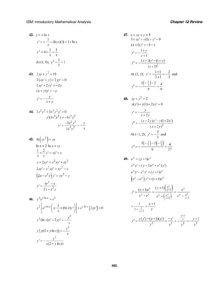 ISM: Introductory Mathematical Analysis Chapter 12 Review
465
42. y = x ln x
1
(ln )(1) 1 lny x x x
x
′ = ⋅ + = +
1 1
0y
x x
′′ = + =
At (1, 0),
1
1
1
y′′ = =
43. 2
2 10xy y+ =
( )2 2 0xy y yy′+ + ′ =
2 2 2xy yy y′+ ′ = −
( )x y y y+ ′ = −
y
y
x y
′ = −
+
44. 2 3 3 2
3 2 2 3
2 3
3 2
3 3 0
(3 ) 3
3
3
x y x y y
y x y x y
x y y
y
xx y
′+ =
′ = −
−
′ = = −
45. ( )2
ln xy xy=
ln x + 2 ln y = xy
1 2
y xy y
x y
+ ′ = ′+
2 2
2y xy x yy xy+ ′ = ′+
2 2
2xy x yy xy y′− ′ = −
( )2 2
2x x y y xy y− ′ = −
2
2
2
xy y
y
x x y
−
′ =
−
46. 2 ln 2y x
y e e=
[ ]2 ln ln1
(ln ) 2 0y x y x
y e y x y e yy
x
⎡ ⎤⎛ ⎞
⋅ + ′ + ′ =⎢ ⎥⎜ ⎟
⎝ ⎠⎣ ⎦
3
2
(ln ) 2
y
y x y yy
x
′+ ′ = −
3
2
[ (2 ln )]
(2 ln )
y
y y y x
x
y
y
x y x
′ + = −
′ = −
+
47. x + xy + y = 5
1 (1) 0xy y y+ ′+ + ′ =
( 1) 1x y y+ ′ = − −
1
1
y
y
x
+
′ = −
+
2
( 1) (1 )
( 1)
x y y
y
x
+ ′ − +
′′ = −
+
At (2, 1),
1 1 2
2 1 3
y
+
′ = − = −
+
and
( )2
3
3 2 4
9 9
y
− −
′′ = − =
48. 2
2xy y+ =
( ) (1) 2 0x y y yy′ + + ′ =
2
y
y
x y
′ = −
+
2
( 2 ) (1 2 )
( 2 )
x y y y y
y
x y
+ ′− + ′
′′ = −
+
At (–1, 2),
2
3
y′ = − and
( ) ( )2 1
3 3
3 2 4
9 27
y
− − −
′′ = − =
49. ( 1)y x
e y e= +
( 1) ( )y x x
e y y e e y′ = + + ′
( 1)y x x
e y e y y e′− ′ = +
( ) ( 1)y x x
e e y y e− ′ = +
( )
( )
1
11
( 1)
( 1)
y
yy
e
x yy
y x yy ee
yy
y
y e e
y
e e ee
+
++
+
+
′ = = =
− −−
1
1
1 1
1 y
y
y
+
+
= =
−
1
2 2 2 3
( ) ( 1)( ) 1
y
yy y y y y y
y
y y y y
+
′ − + ′ − ′ +
′′ = = = − = −
 
